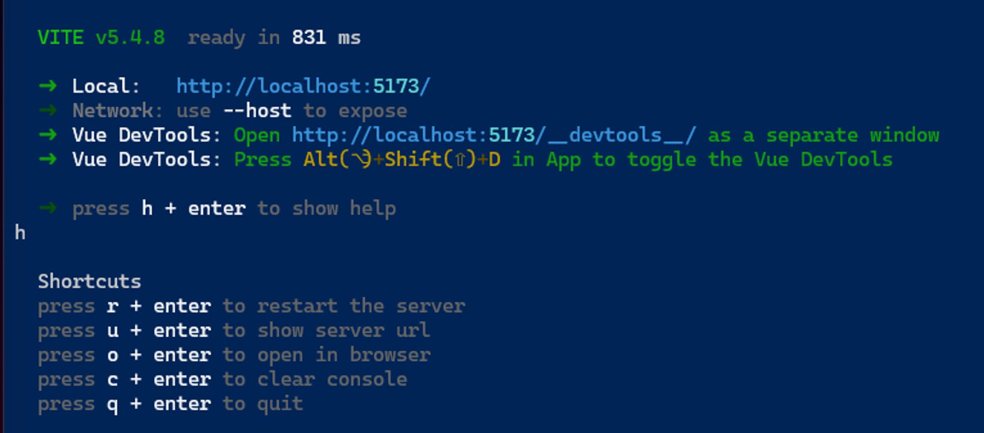 Screen shot showing the following text:

  VITE v5.4.8  ready in 831 ms

  ➜  Local:   http://localhost:5173/
  ➜  Network: use --host to expose
  ➜  Vue DevTools: Open http://localhost:5173/__devtools__/ as a separate window
  ➜  Vue DevTools: Press Alt(⌥)+Shift(⇧)+D in App to toggle the Vue DevTools

  ➜  press h + enter to show help
h

  Shortcuts
  press r + enter to restart the server
  press u + enter to show server url
  press o + enter to open in browser
  press c + enter to clear console
  press q + enter to quit