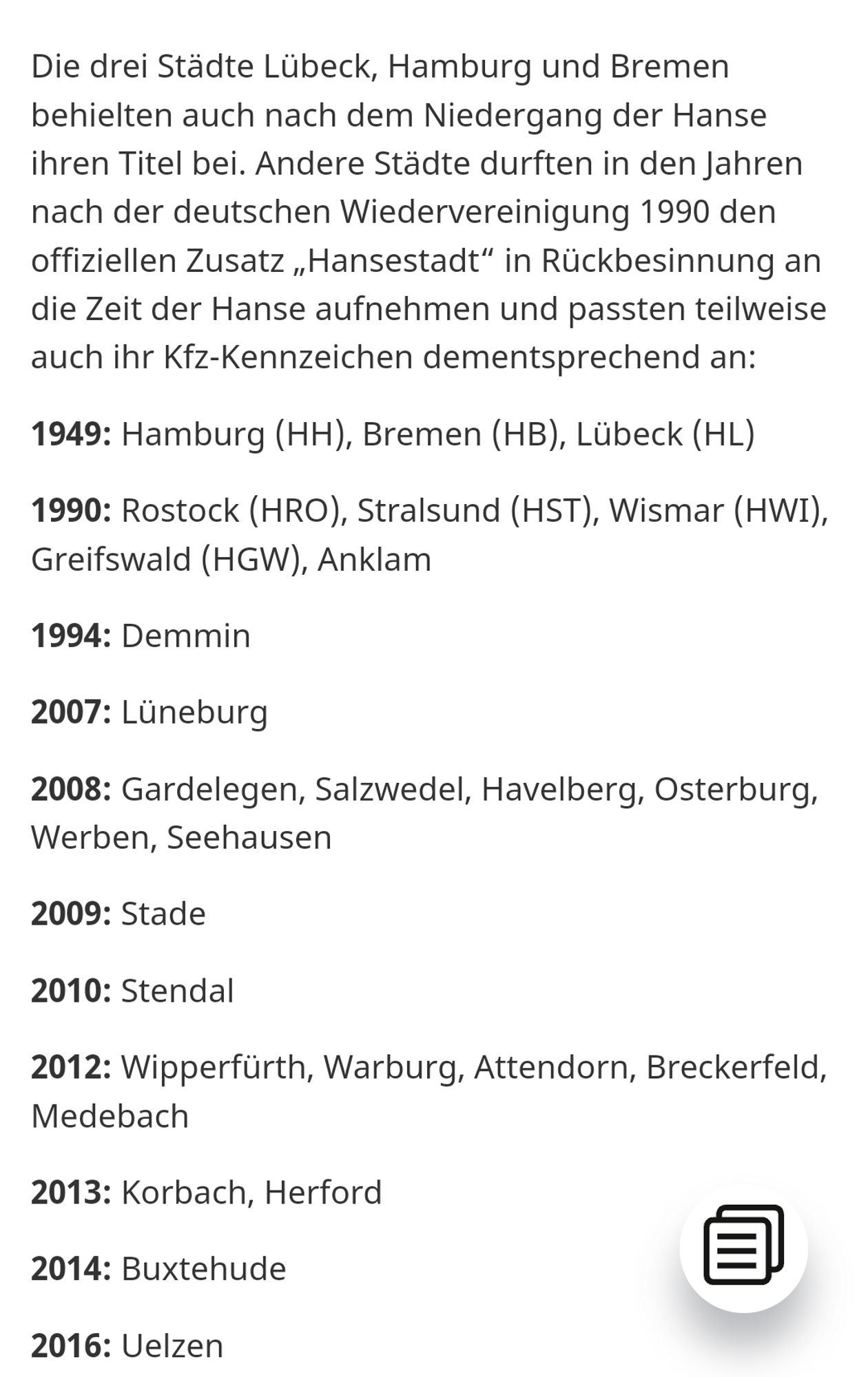 Die drei Städte Lübeck, Hamburg und Bremen behielten auch nach dem Niedergang der Hanse ihren Titel bei. Andere Städte durften in den Jahren nach der deutschen Wiedervereinigung 1990 den offiziellen Zusatz „Hansestadt“ in Rückbesinnung an die Zeit der Hanse aufnehmen und passten teilweise auch ihr Kfz-Kennzeichen dementsprechend an:

1949: Hamburg (HH), Bremen (HB), Lübeck (HL)

1990: Rostock (HRO), Stralsund (HST), Wismar (HWI), Greifswald (HGW), Anklam

1994: Demmin

2007: Lüneburg

2008: Gardelegen, Salzwedel, Havelberg, Osterburg, Werben, Seehausen

2009: Stade

2010: Stendal

2012: Wipperfürth, Warburg, Attendorn, Breckerfeld, Medebach

2013: Korbach, Herford

2014: Buxtehude

2016: Uelzen