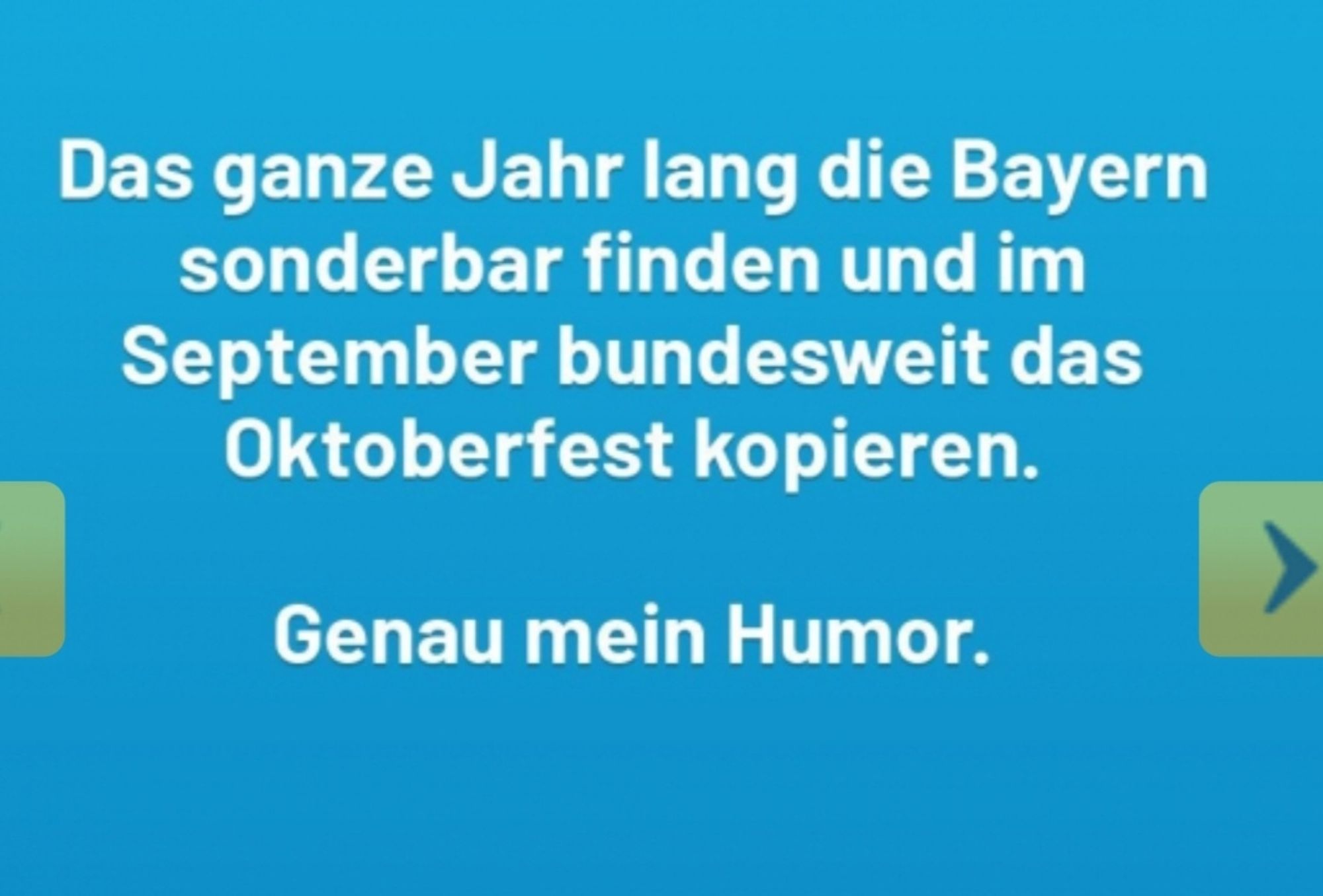 Das ganze Jahr lang die Bayern sonderbar finden und im September bundesweit das Oktoberfest kopieren. 
Genau mein Humor.