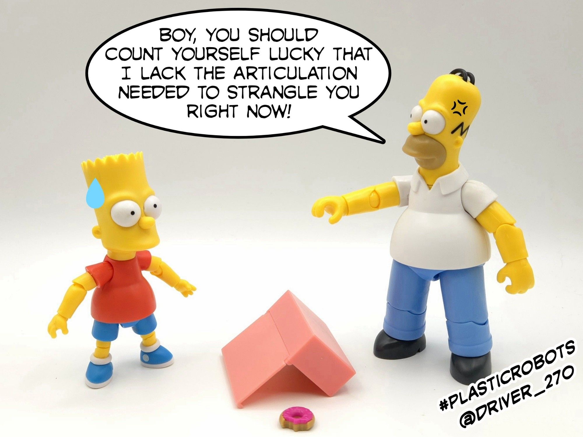 Homer angrily tells Bart to be grateful that he can't strangle him as punishment for spilling his box of donuts because they're both action figures that don't have enough articulation to do that horrible act of child abuse.