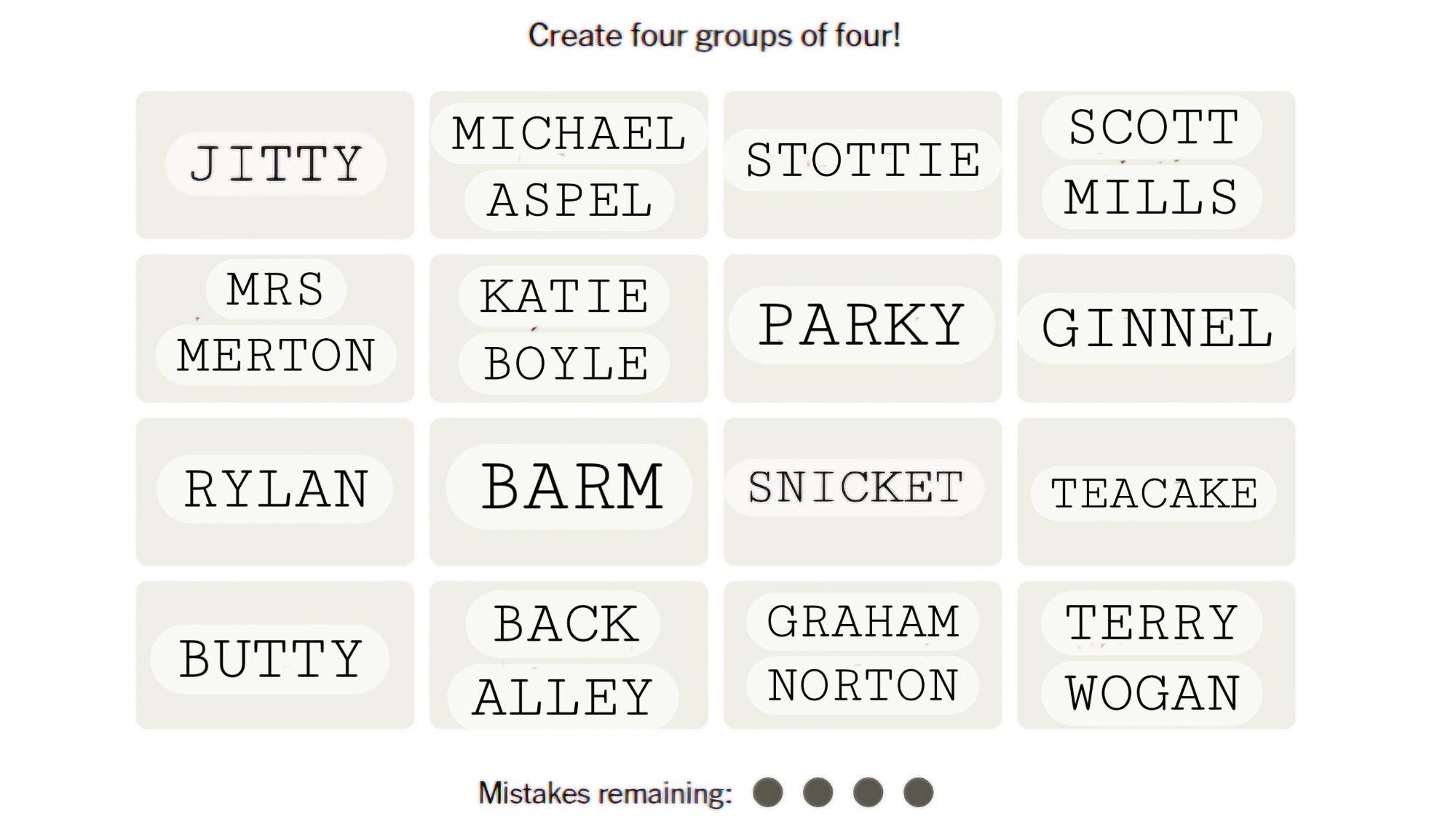 A four by four grid Puzzle inviting you to create four groups of four.  The words are:
JITTY
MICHAEL ASPEL
STOTTIE
SCOTT MILLS
MRS MERTON
KATIE BOYLE
PARKY
GINNEL
RYLAN
BARM
SNICKET
TEACAKE
BUTTY
BACK ALLEY
GRAHAM NORTON
and TERRY WOGAN