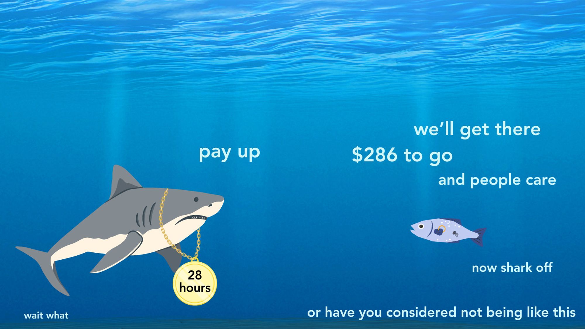 presumably capitalistic shark wearing 28 hours pendant says "pay up" to a cute fish, who replies "we'll get there, $286 to go, and people care, now shark off" then adds "or have you considered not being like this" to which the shark replies "wait what"