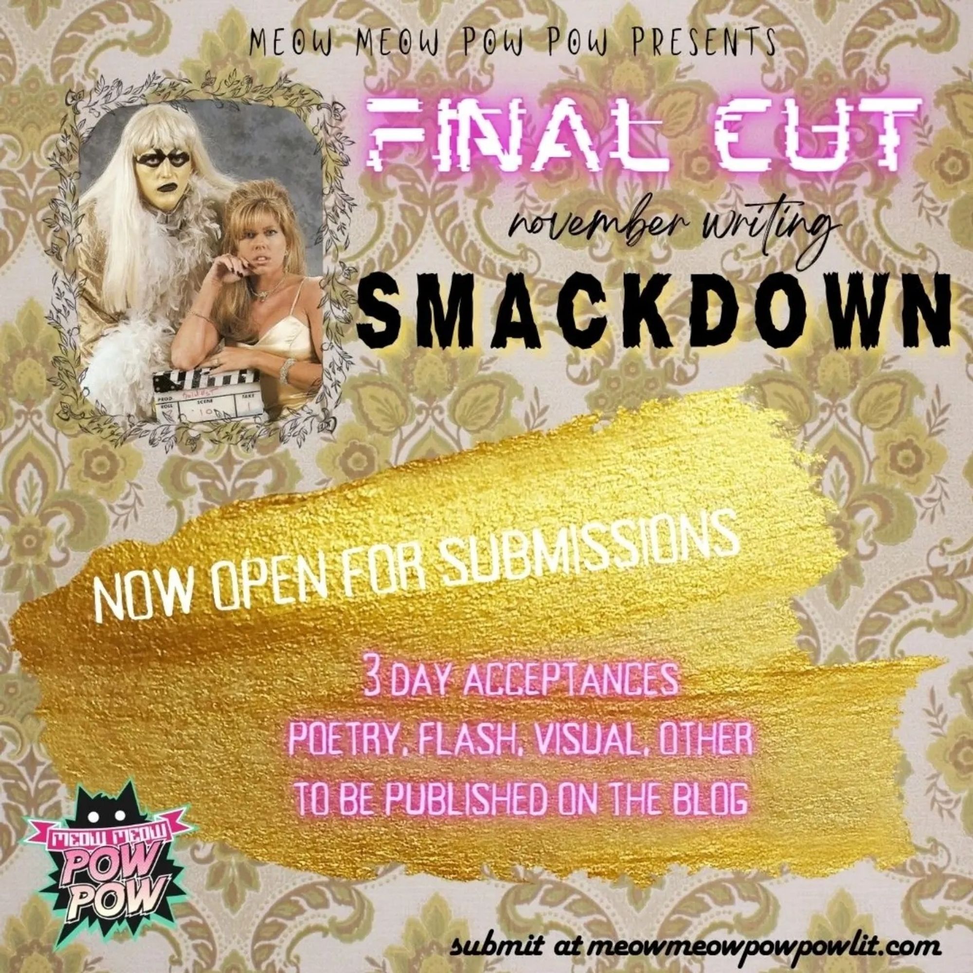 A submission call flier. A smear of gold paint on vintage looking golden wallpaper. In the left top corner a framed photo of wrestler Goldust and Marlena. In the bottom left corner the meow meow pow pow logo with a car  The flier says in different glowing fonts:

Meow Meow Pow Pow Presents
Final Cut
November Writing
Smackdown

Now open for submissions
3 day acceptances
Poetry, flash, visual, other
To be published on the blog

Submit at meowmeowpowpowlit.com