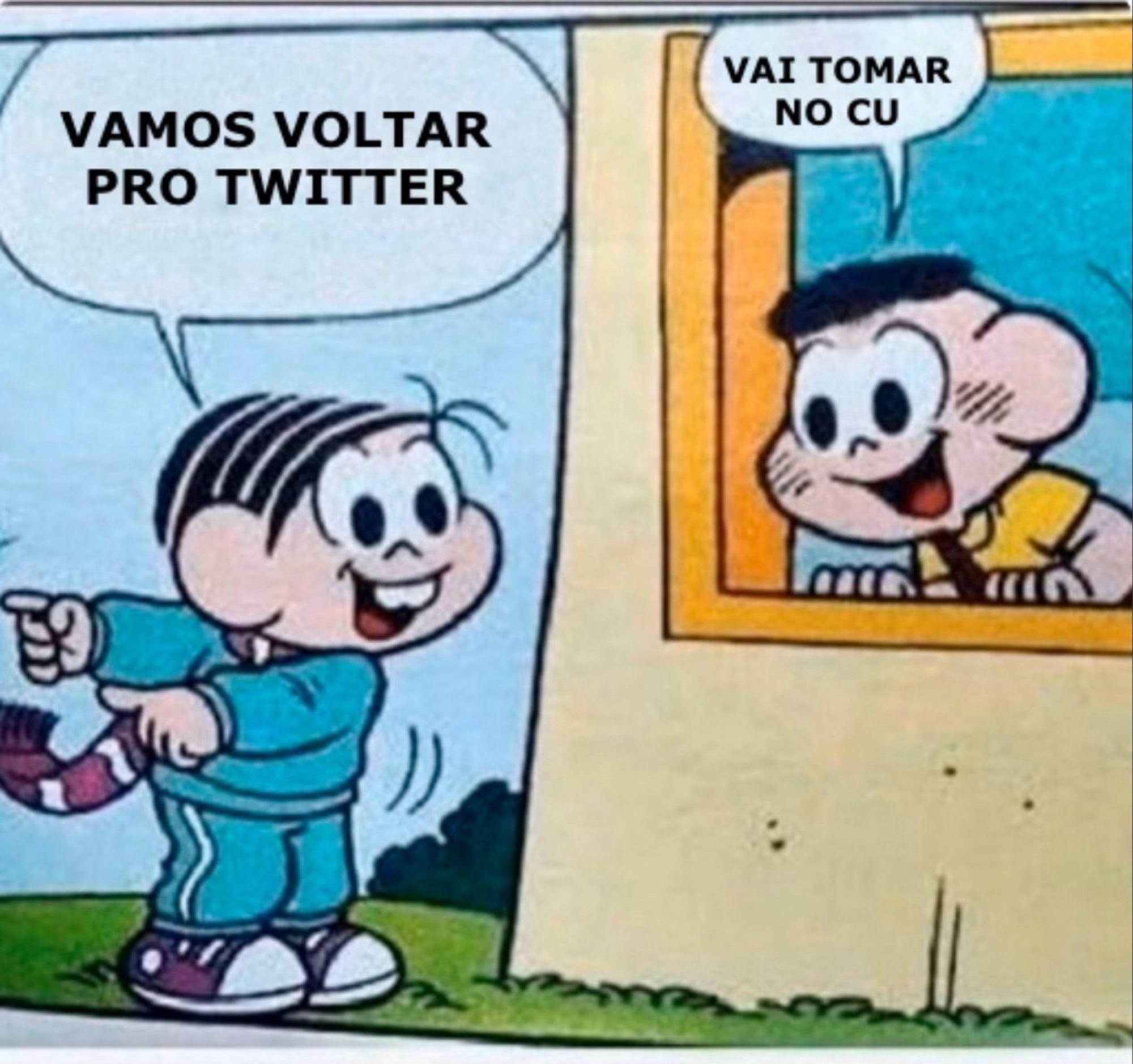 Mônica:
VAMOS VOLTAR PRO TWITTER

Cascão:
VAI TOMAR NO CU