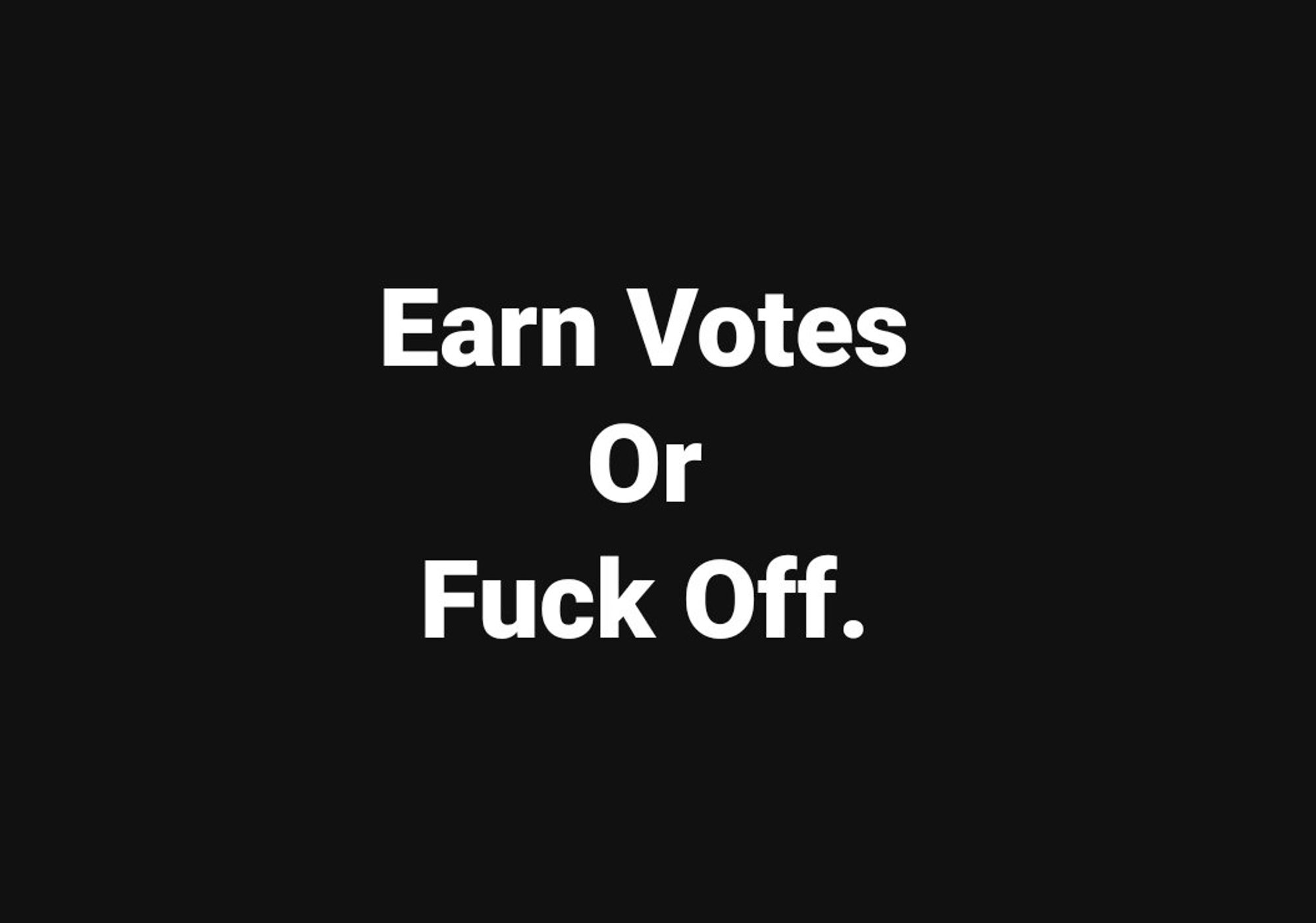 Earn Votes or Fuck Off