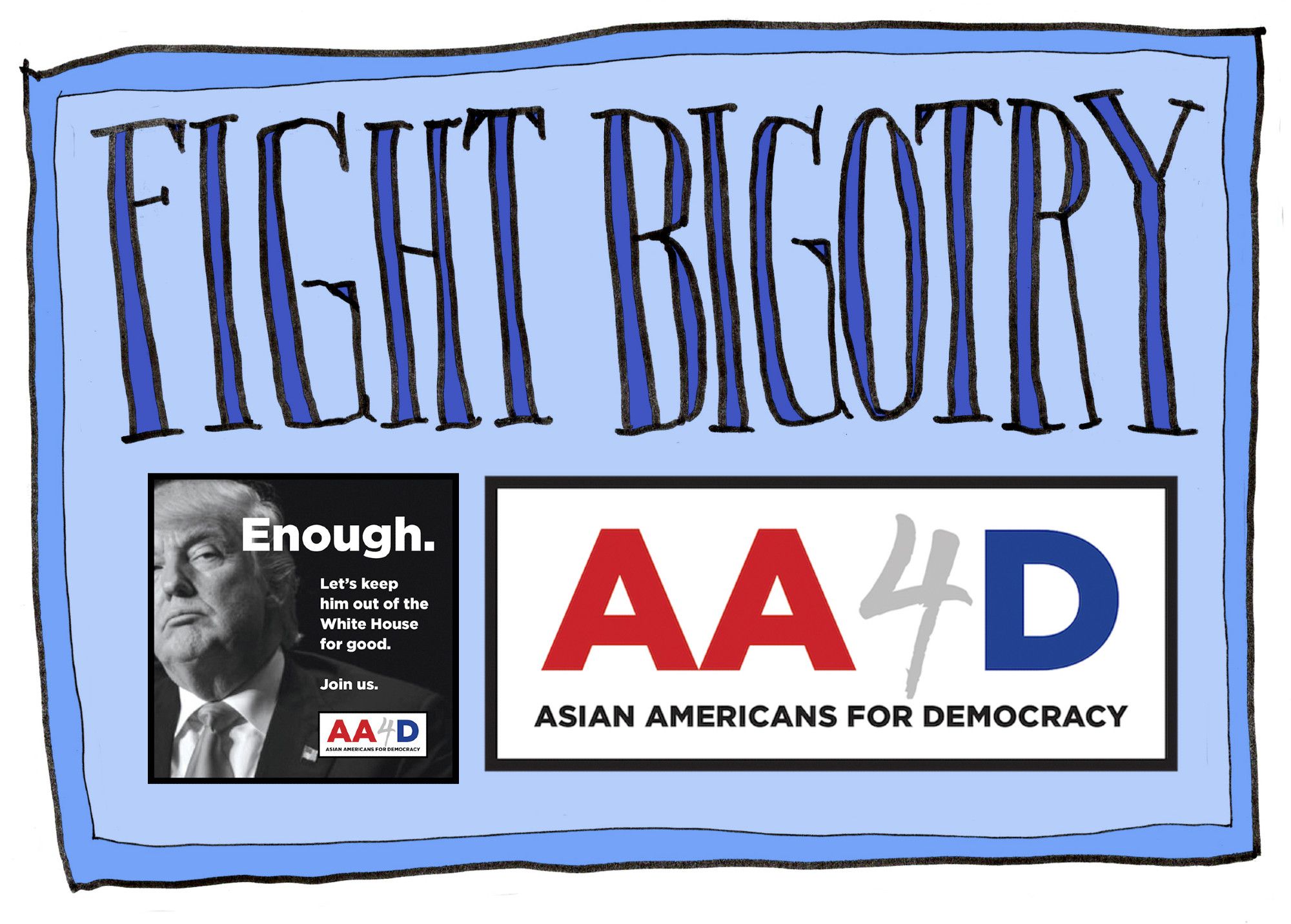 Graphic that says FIGHT BIGOTRY in hand drawn, blue letters along the top. Along the bottom is a graphic showing a black and white image of Trump with text that says "Enough. Let's keep him out of the White House for good. Join us." alongside a graphic that says "AA4D Asian Americans for Democracy"