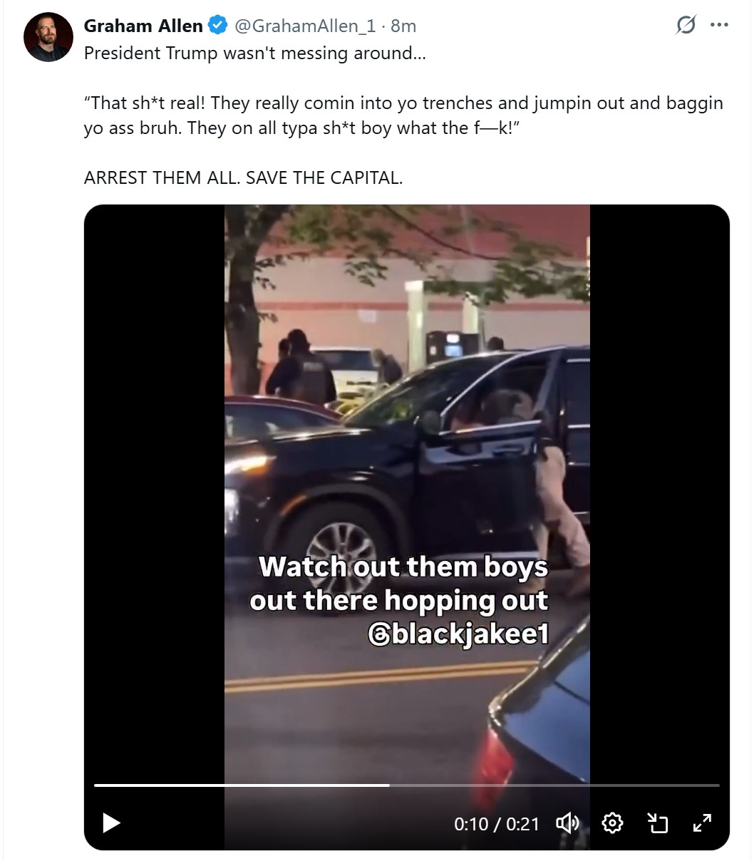 Graham Allen X post: President Trump wasn't messing around…

“That sh*t real! They really comin into yo trenches and jumpin out and baggin yo ass bruh. They on all typa sh*t boy what the f—k!” 

ARREST THEM ALL. SAVE THE CAPITAL.