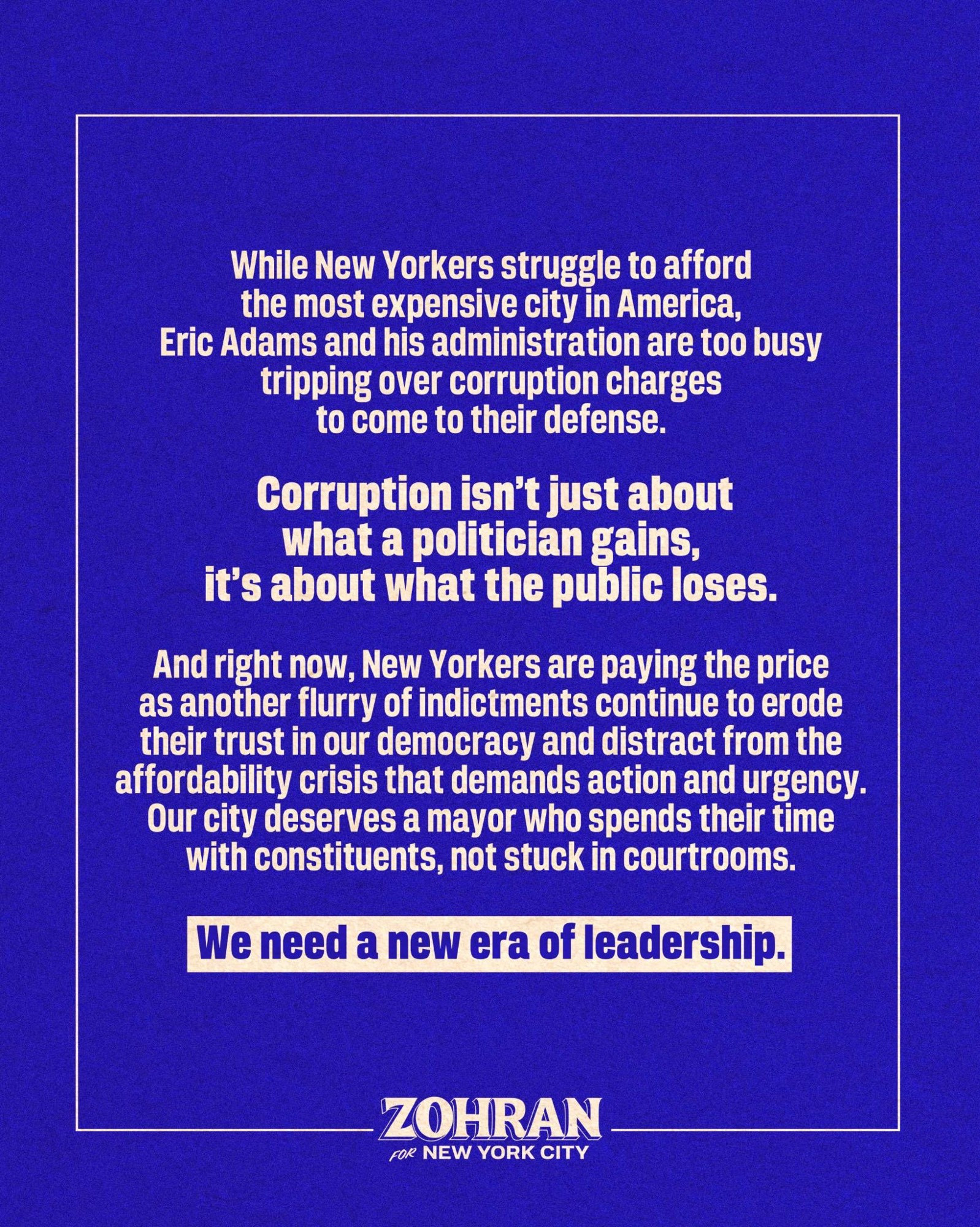 “While New Yorkers struggle to afford the most expensive city in America, Eric Adams and his administration are too busy tripping over corruption charges to come to their defense. Corruption isn’t just about what a politician gains, it’s about what the public loses. And right now, New Yorkers are paying the price as another flurry of indictments continue to erode their trust in our democracy and distract from the affordability crisis that demands action and urgency. Our city deserves a mayor who spends their time with constituents, not stuck in courtrooms. We need a new era of leadership.”
