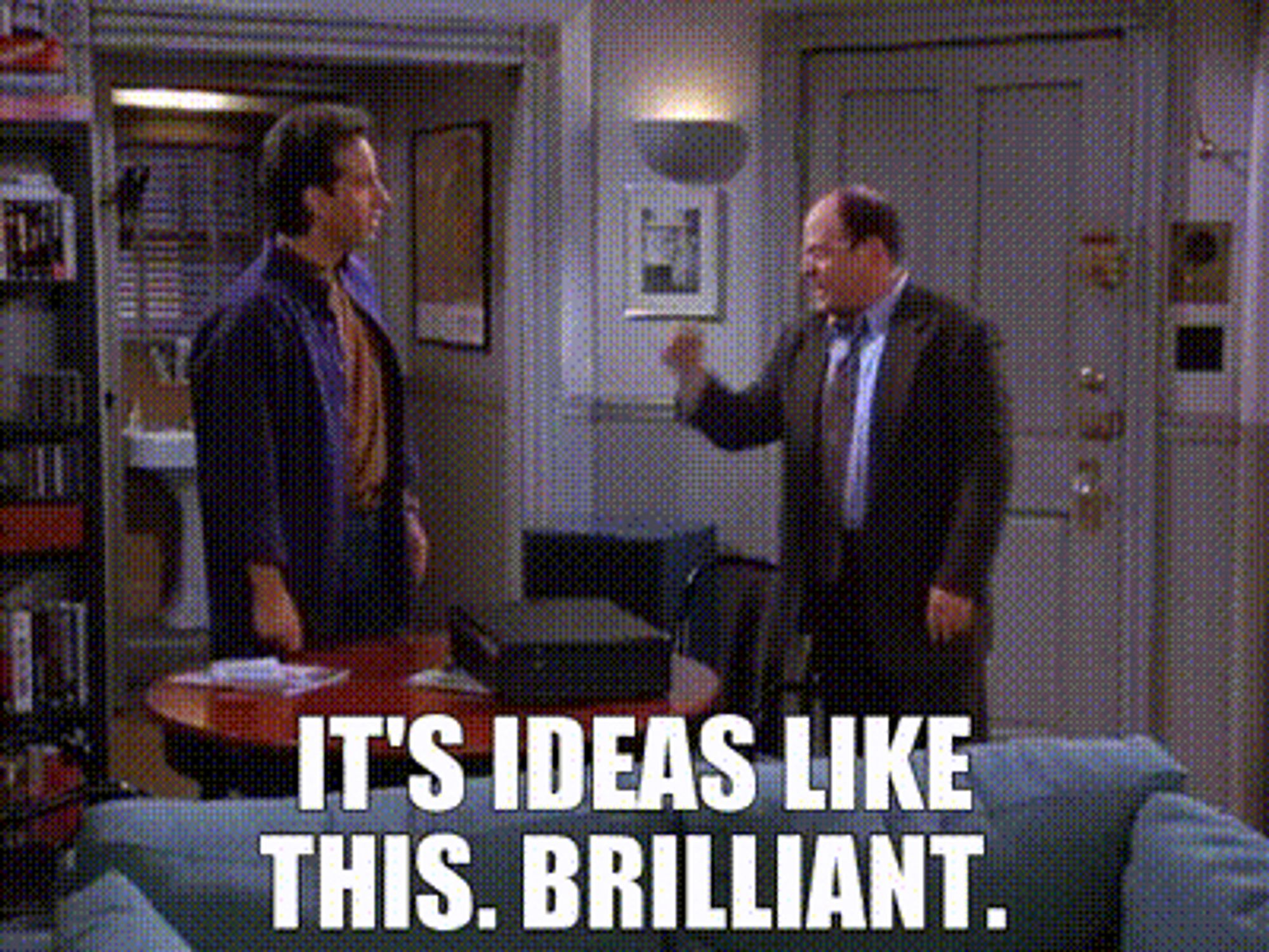 George Costanza saying to Jerry Seinfeld: „it‘s ideas like this. Brilliant!“