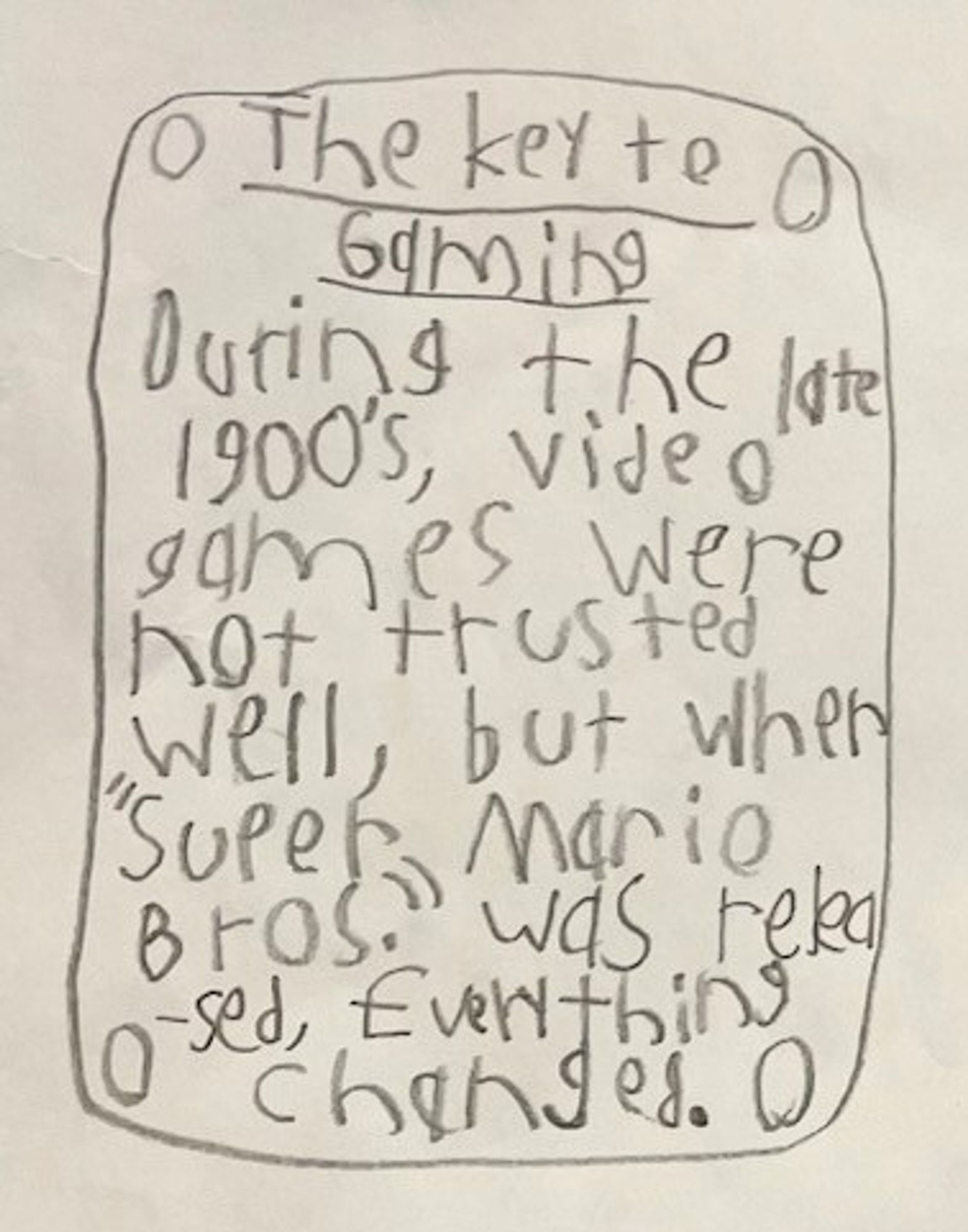 young child's penciled handwriting inside a hand-drawn text box with ornamental rivets: The Key to Gaming - During the late 1900's, video games were not trusted well, but when "Super Mario Bros." was released, everything changed.