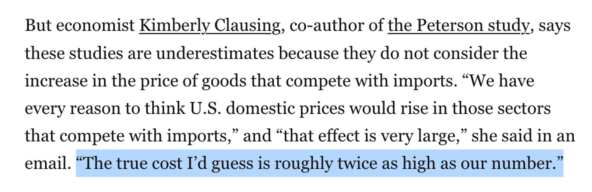 But economist Kimberly Clausing, co-author of the Peterson study, says these studies are underestimates because they do not consider the increase in the price of goods that compete with imports. “We have every reason to think U.S. domestic prices would rise in those sectors that compete with imports,” and “that effect is very large,” she said in an email. “The true cost I’d guess is roughly twice as high as our number.”