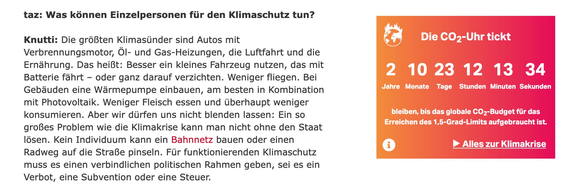 Knutti: Die größten Klimasünder sind Autos mit Verbrennungsmotor, Öl- und Gas-Heizungen, die Luftfahrt und die Ernährung. Das heißt: Besser ein kleines Fahrzeug nutzen, das mit Batterie fährt – oder ganz darauf verzichten. Weniger fliegen. Bei Gebäuden eine Wärmepumpe einbauen, am besten in Kombination mit Photovoltaik. Weniger Fleisch essen und überhaupt weniger konsumieren. Aber wir dürfen uns nicht blenden lassen: Ein so großes Problem wie die Klimakrise kann man nicht ohne den Staat lösen. Kein Individuum kann ein Bahnnetz bauen oder einen Radweg auf die Straße pinseln. Für funktionierenden Klimaschutz muss es einen verbindlichen politischen Rahmen geben, sei es ein Verbot, eine Subvention oder eine Steuer.