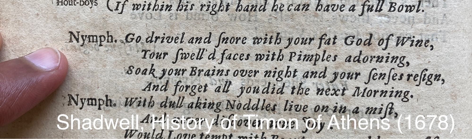 Go drivel and snore with your fat God of Wine, / Your swell’d faces with Pimples adorning, / Soak your Brains over night and your senses resign, / And forget all you did the next Morning.