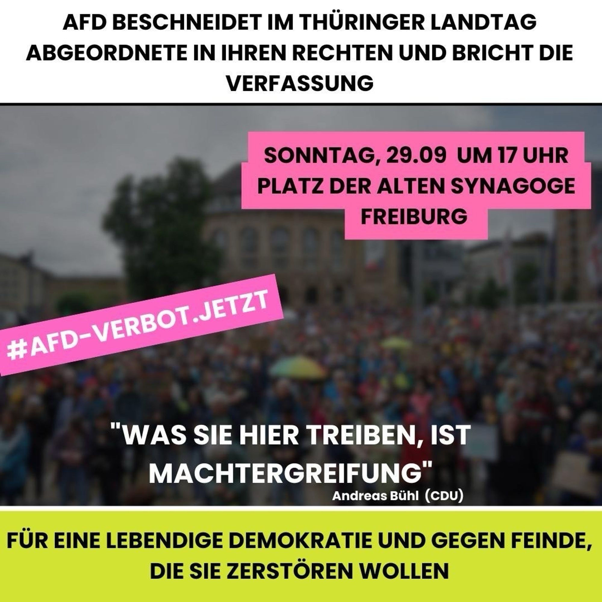 Das Bild zeigt ein Sharepic, das zur Teilnahme an einer Demonstration aufruft. Der obere Teil des Sharepics trägt die Schlagzeile: "AfD beschneidet im Thüringer Landtag Abgeordnete in ihren Rechten und bricht die Verfassung". Darunter befindet sich ein zentral platzierter Kasten mit dem Veranstaltungsdatum und -ort: "Sonntag, 29.09. um 17 Uhr, Platz der Alten Synagoge, Freiburg". Daneben steht in einer pinken Box der Hashtag "#AfD-Verbot.jetzt". Der untere Teil des Bildes enthält ein Zitat von Andreas Bühl (CDU): "Was Sie hier treiben, ist Machtergreifung". Ganz unten steht die Botschaft: "Für eine lebendige Demokratie und gegen Feinde, die sie zerstören wollen." Im Hintergrund ist ein unscharfes Bild einer Menschenmenge zu sehen, die sich vermutlich bei einer Kundgebung versammelt hat.