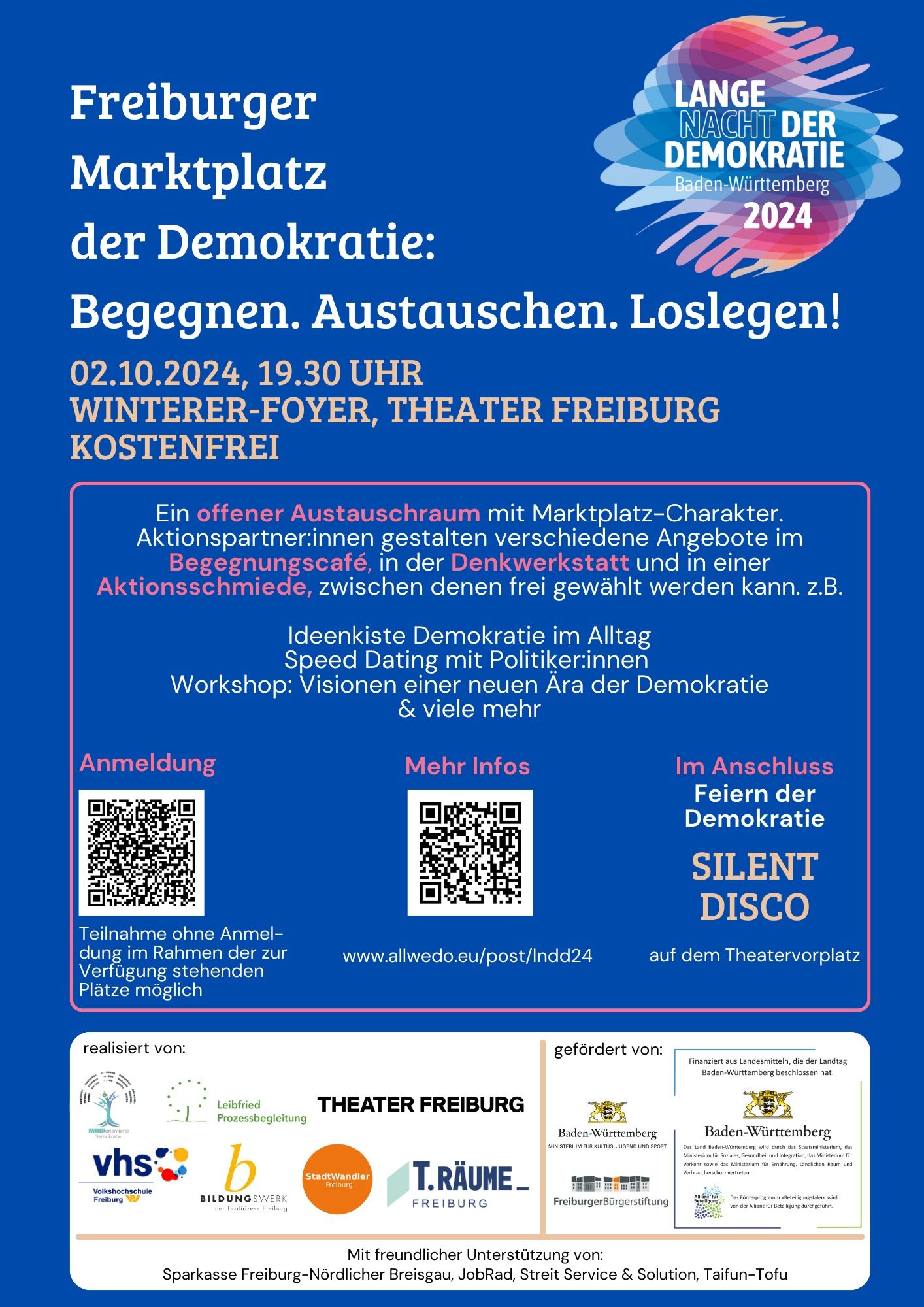 Das Bild zeigt ein Poster zur Veranstaltung „Freiburger Marktplatz der Demokratie“ am 2. Oktober 2024, um 19:30 Uhr im Winterer-Foyer des Theaters Freiburg. Der Eintritt ist kostenfrei.

Die Veranstaltung bietet einen offenen Austauschraum mit Marktcharakter, bei dem verschiedene Aktionspartner:innen diverse Angebote in einem Begegnungscafé, einer Denkwerkstatt und einer Aktionsschmiede bereitstellen. Es gibt unter anderem folgende Aktivitäten:

- Ideenkiste „Demokratie im Alltag“
- Speed Dating mit Politiker:innen
- Workshop „Visionen einer neuen Ära der Demokratie“

Es wird auf zwei QR-Codes hingewiesen: Einer für die Anmeldung, ein anderer für mehr Informationen. Eine Anmeldung ist nicht zwingend erforderlich, die Teilnahme erfolgt im Rahmen der verfügbaren Plätze.

Nach dem offiziellen Teil findet eine „Silent Disco“ auf dem Theatervorplatz als Feier der Demokratie statt.