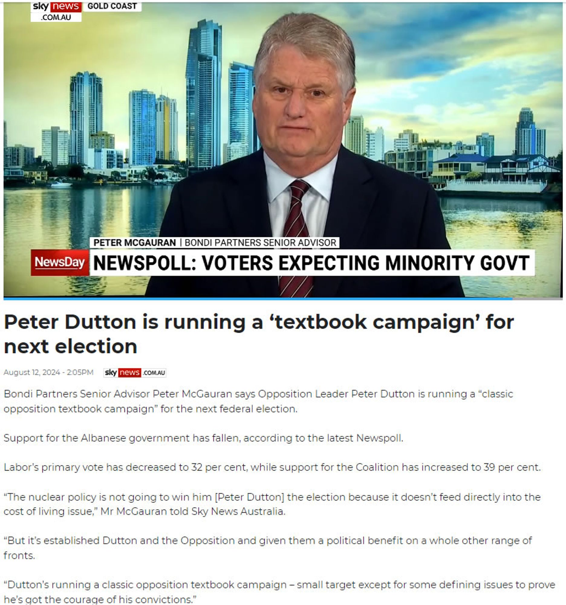 Peter Dutton is running a ‘textbook campaign’ for next election.

Bondi Partners Senior Advisor Peter McGauran says Opposition Leader Peter Dutton is running a “classic opposition textbook campaign” for the next federal election.

Support for the Albanese government has fallen, according to the latest Newspoll.

Labor’s primary vote has decreased to 32 per cent, while support for the Coalition has increased to 39 per cent.

“The nuclear policy is not going to win him [Peter Dutton] the election because it doesn’t feed directly into the cost of living issue,” Mr McGauran told Sky News Australia.

“But it’s established Dutton and the Opposition and given them a political benefit on a whole other range of fronts.

“Dutton’s running a classic opposition textbook campaign – small target except for some defining issues to prove he’s got the courage of his convictions.”