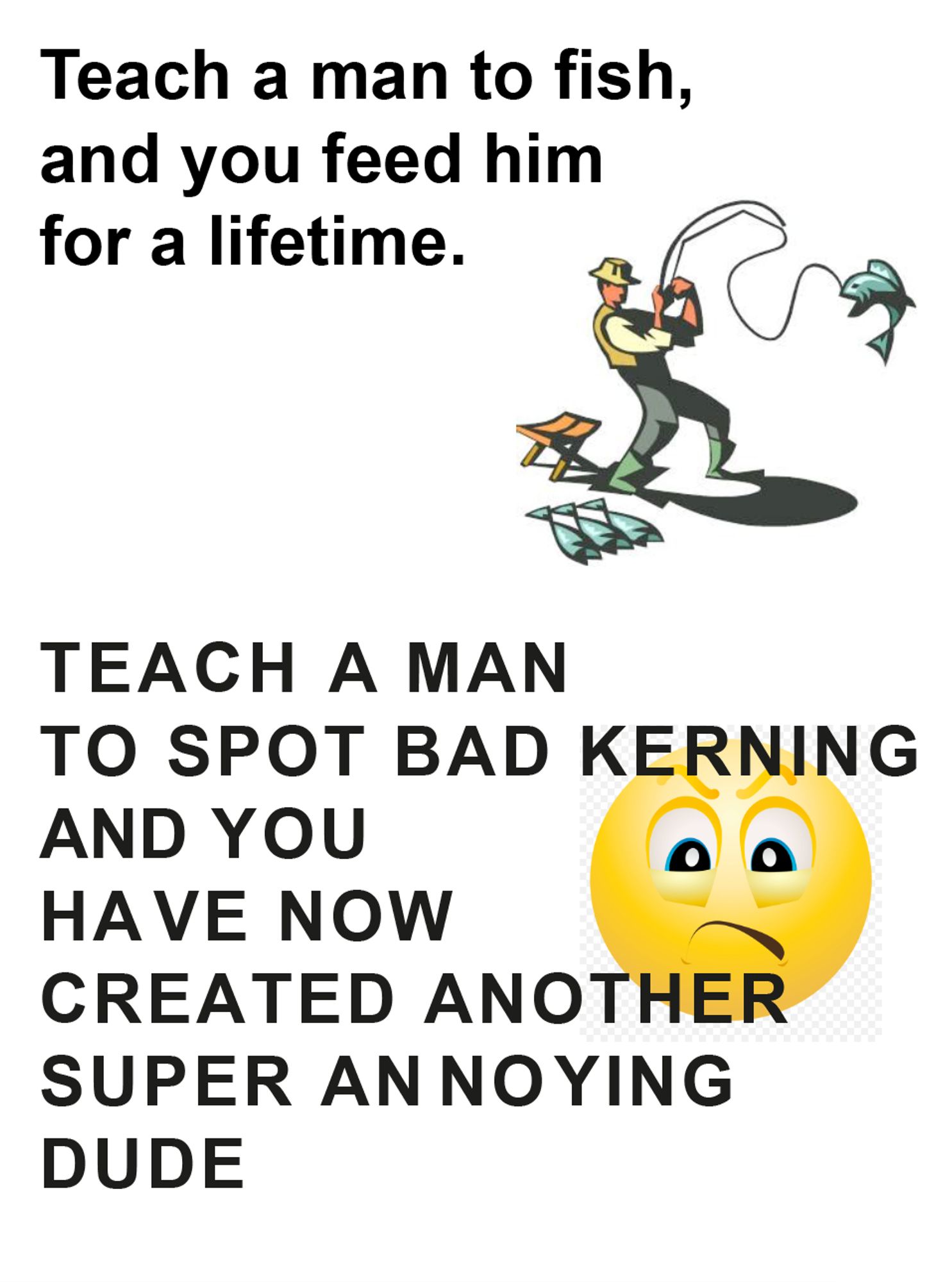 Teach a man to fish, 
and you feed him for a lifetime. (vaguely art deco fishing clip art)

Teach a man to spot bad kerning 
and you have now created another super annoying
dude (annoyed yellow emoji with transparency grid clip art)