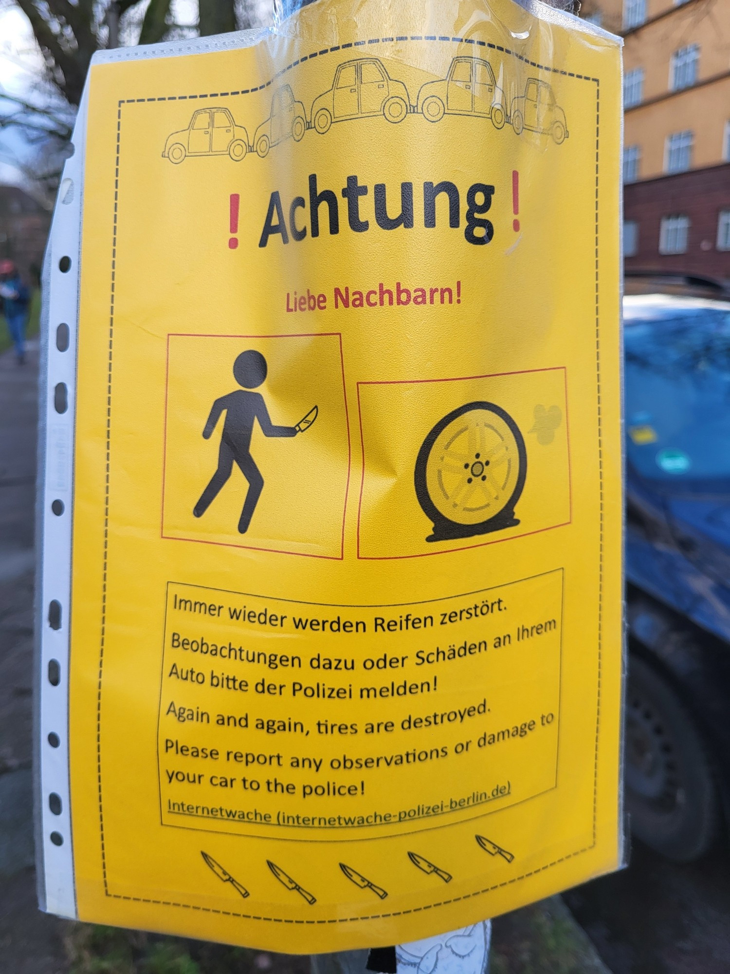 Achtung:
Liebe Nachbarn!

Immer wieder werden Reifen zerstört.
Beobachtungen dazu oder Schäden an Ihrem Auto bitte bei der Polizei melden!

Again and again, tires are destroyed.
Please report any observations or damage to your car to the police!

Link zur Internetwache Polizei Berlin