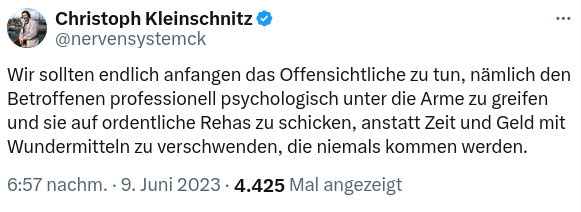 Christoph Kleinschnitz: "Wir sollten endlich anfangen das Offensichtliche zu tun, nämlich den Betroffenen professionell psychologisch unter die Arme zu greifen und sie auf ordentliche Rehas zu schicken, anstatt Zeit und Geld mit Wundermitteln zu verschwenden, die niemals kommen werden."