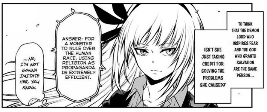 Print. Tensei Shitara Suraimu Datta Ken. Chapter 97.
Luminous Valentine.
Rimuru Tempest: To think that the Demon Lord who inspires fear and the God who grants salvation are the same person... isn't the just taking credit for solving the problems she caused?
Rafaeru: Answert: For a monster to rule over the human race, using religion as propaganda is extremely efficient.
Rimuru: ... no, I'm not gonna imitate her, you know.