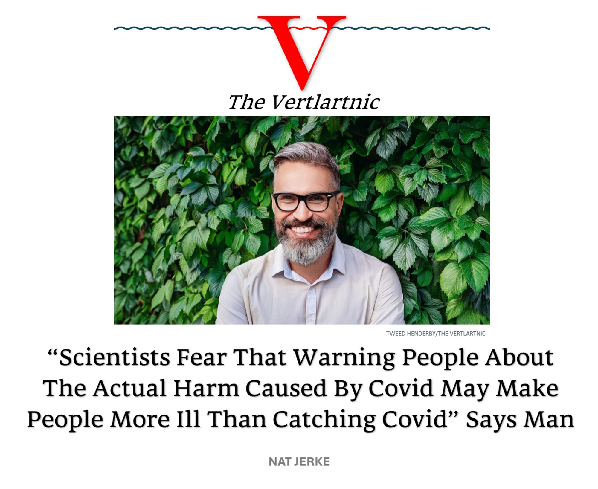 A grinning man
Headline:
“Scientists Fear That Warning People About The Actual Harm Caused By Covid May Make People More Ill Than Catching Covid” Says Man
Story by Tweed Henderby and Nat Jerke