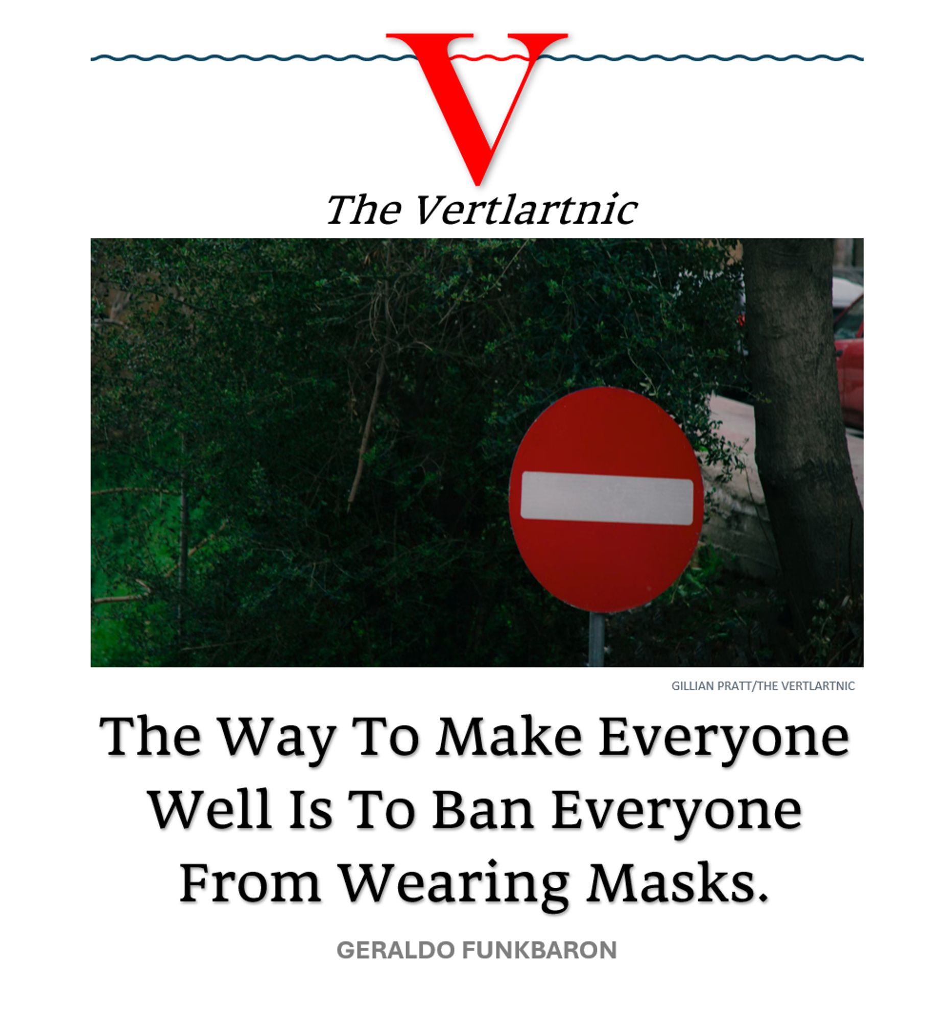 A stop sign
Headline:
The Way To Make Everyone Well Is To Ban Everyone From Wearing Masks.
Story by Gillian Pratt and Geraldo Funkbaron

Photo from unsplash