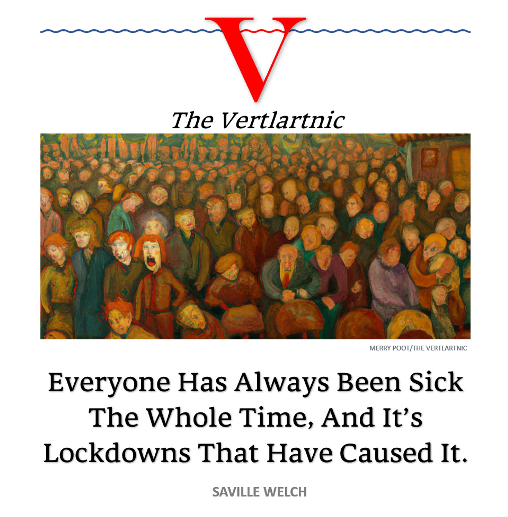 A crowd of the sick
Headline:
Everyone Has Always Been Sick The Whole Time, And It’s Lockdowns That Have Caused It.
Story by Merry Poot and Saville Welch