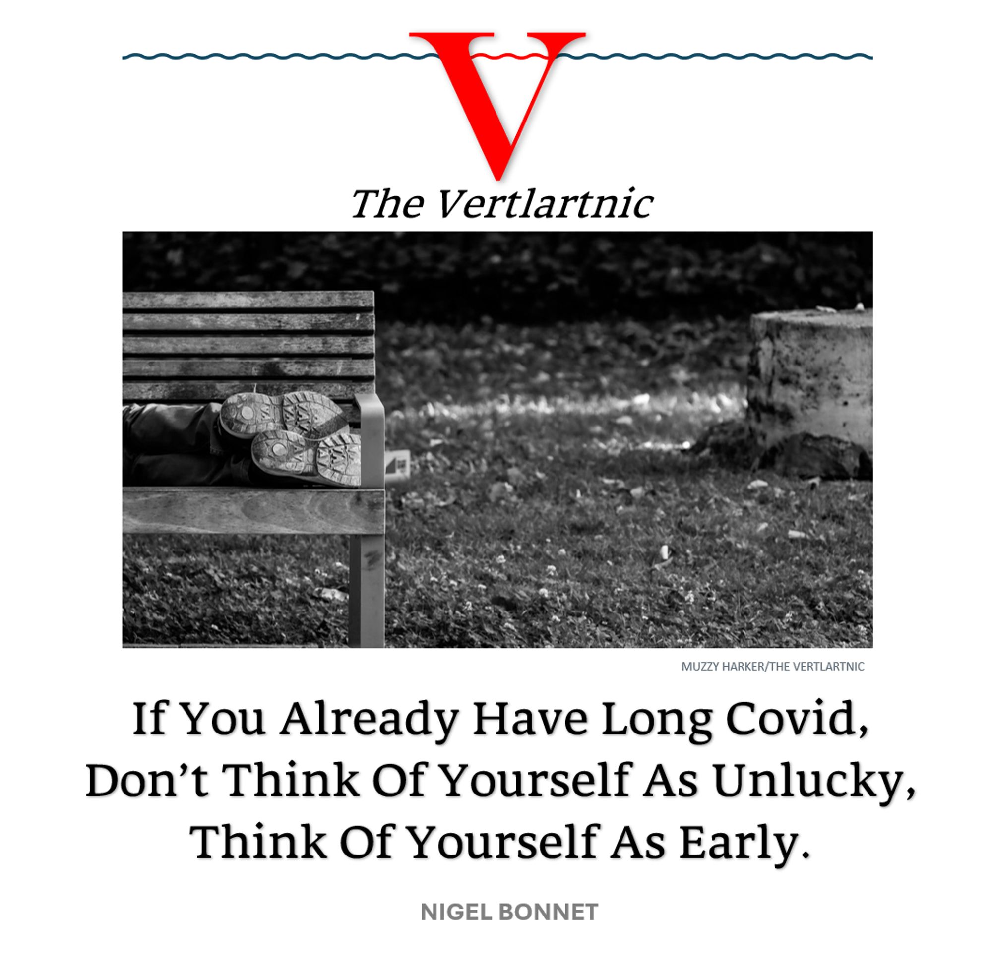 Someone early
Headline:
If You Already Have Long Covid, Don’t Think Of Yourself As Unlucky,
Think Of Yourself As Early.
Story by Muzzy Harker and Nigel Bonnet

Photo from unsplash