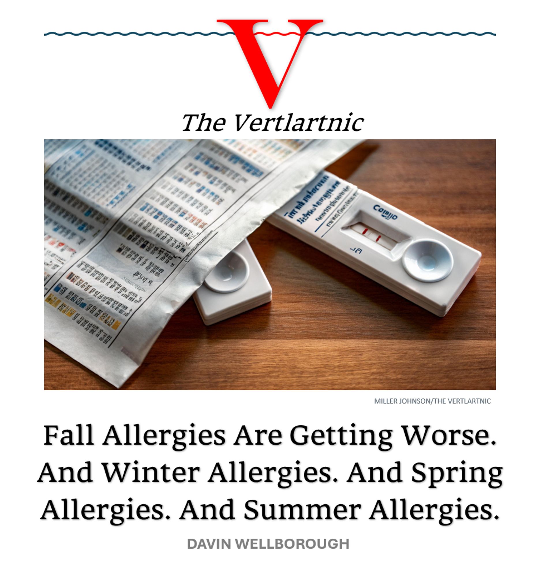 A newspaper and oh look what's that underneath the newspaper. A covid test
Headline:
Fall Allergies Are Getting Worse.And Winter Allergies. And Spring Allergies. And Summer Allergies.
Story by Miller Johnson and Davin Wellborough