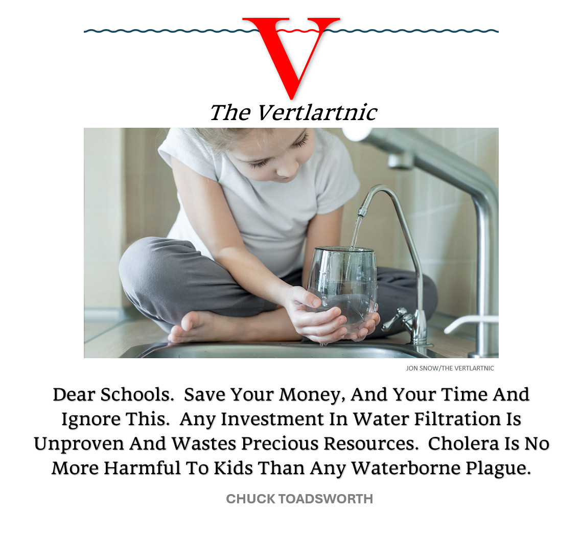 a child foolishly drinking filtered water when she should be building her immune system
Headline:
Dear Schools.  Save Your Money, And Your Time And Ignore This.  Any Investment In Water Filtration Is Unproven And Wastes Precious Resources.  Cholera Is No More Harmful To Kids Than Any Waterborne Plague.
Story by Jon Snow and Chuck Toadsworth

Photo: Adobe File #:  329969713