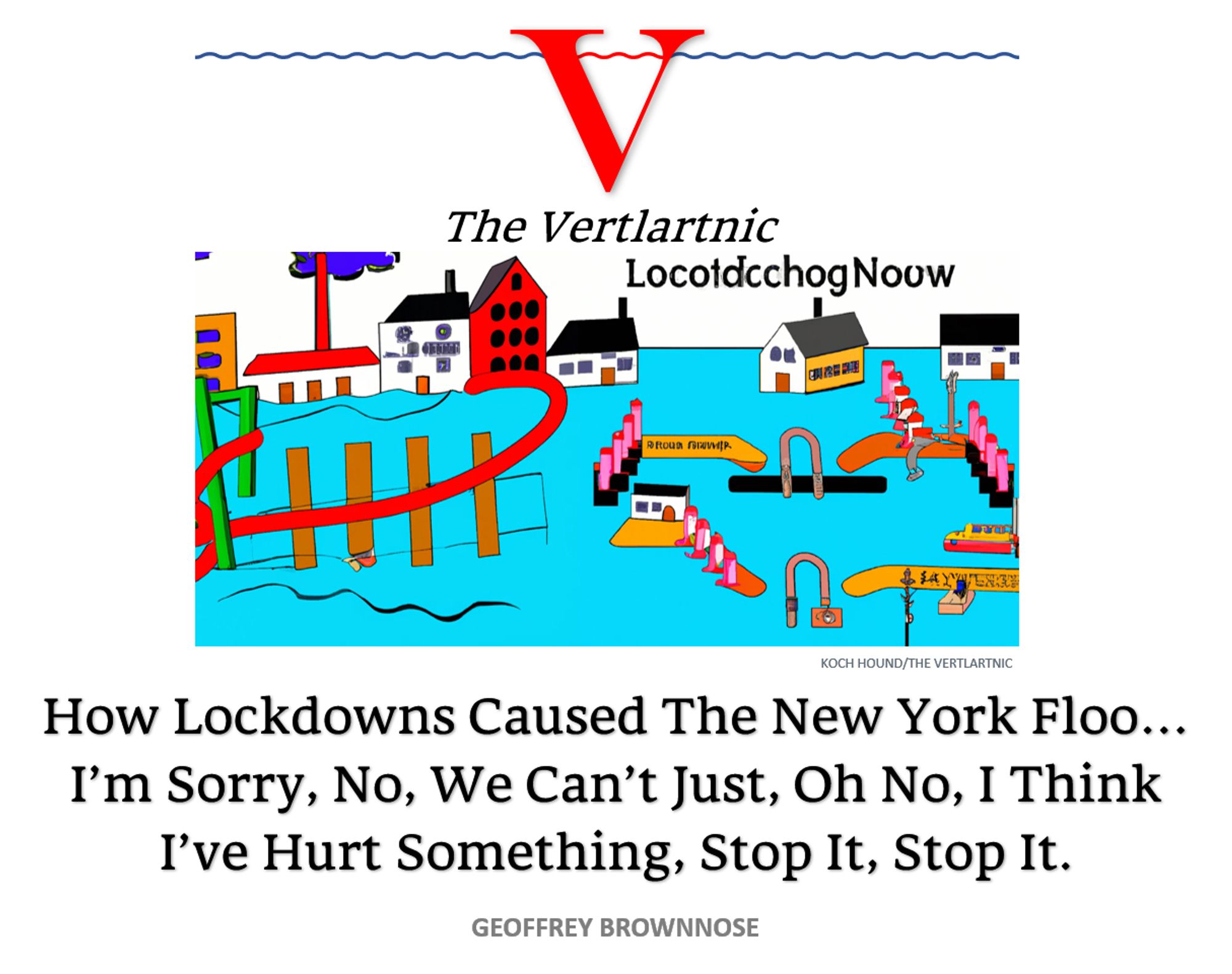 An illustration of floods and things
Headline:
How Lockdowns Caused The New York Floo… I’m Sorry, No, We Can’t Just, Oh No, I Think I’ve Hurt Something, Stop It, Stop It.
Koch Hound and Geoffrey Brownnose