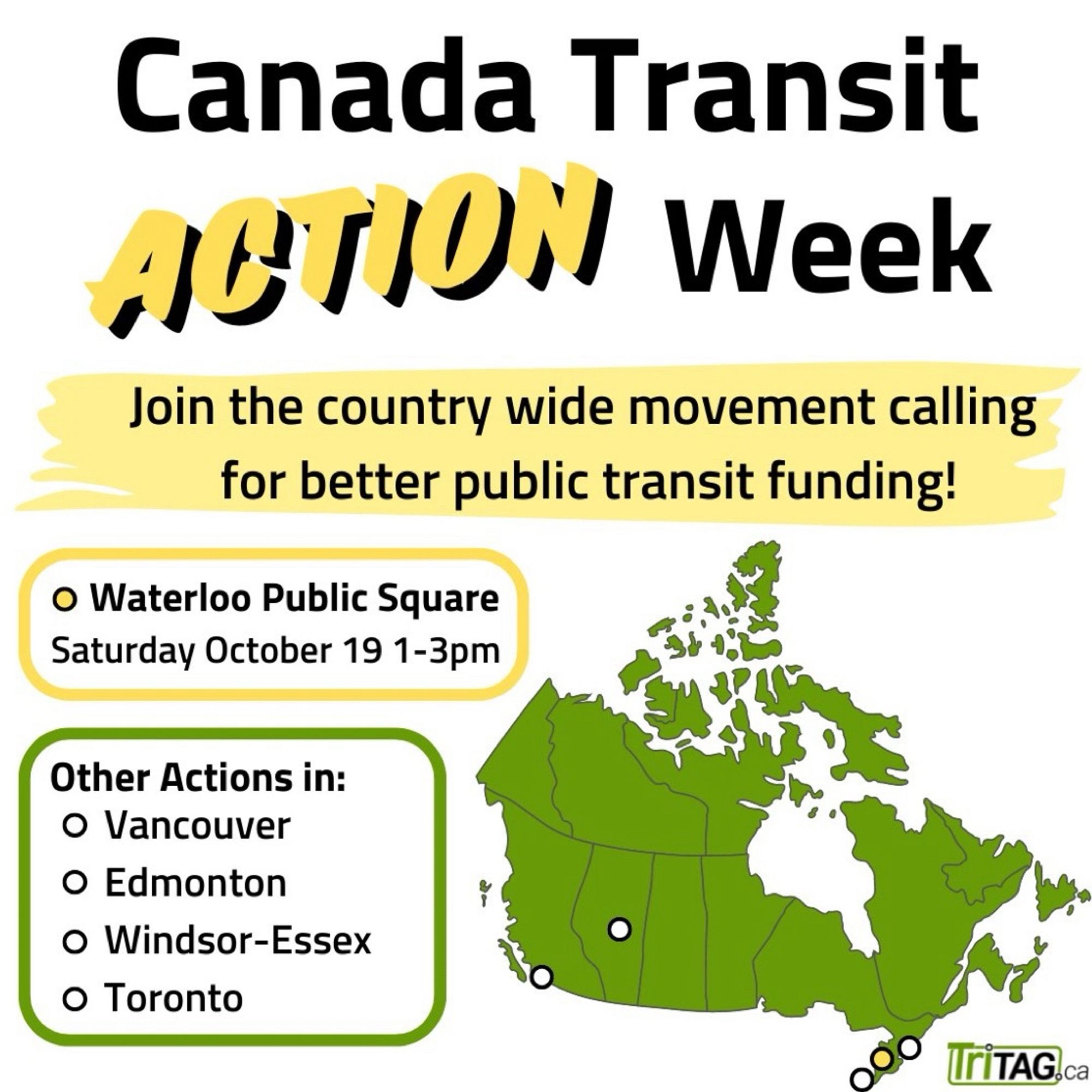 Canada Transit Action Week. Join the country wide movement calling for better public transit funding! Location: Waterloo Public Square. Date: Saturday October: 1-3pm. Other actions in: Vancouver, Edmonton, Windsor-Essex, Toronto. TriTAG.ca logo