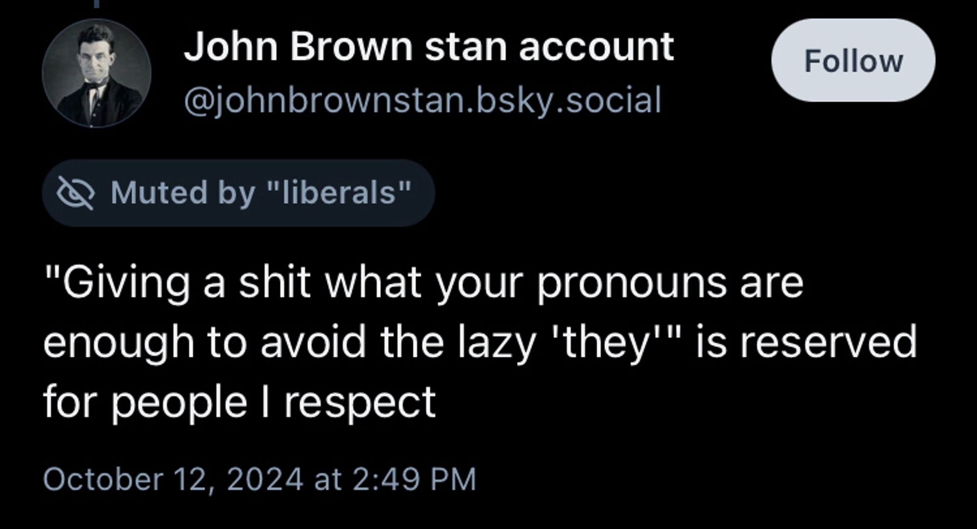 John Brown stan account
Muted by "liberals"
"Giving a shit what your pronouns are enough to avoid the lazy "they'" is reserved for people I respect

October 12, 2024 