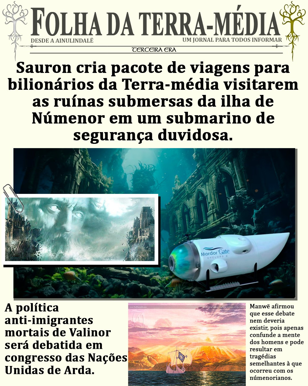 A imagem simula a capa de um jornal fictício chamado "Folha da Terra-média", com a manchete em destaque: "Sauron cria pacote de viagens para bilionários da Terra-média visitarem as ruínas submersas da ilha de Númenor em um submarino de segurança duvidosa." Abaixo da manchete, uma imagem mostra ruínas submersas e um submarino branco com o nome "Mordor Gate Cyclops 2.0" estampado na lateral.

Abaixo, outra notícia aparece com o título: "A política anti-imigrantes mortais de Valinor será debatida em congresso das Nações Unidas de Arda." Ao lado da manchete, há uma imagem com um navio velejando em um mar dourado com o pôr do sol ao fundo.

No canto inferior direito, há uma citação de Manwë, que diz: "Manwë afirmou que esse debate nem deveria existir, pois apenas confunde a mente dos homens e pode resultar em tragédias semelhantes à que ocorreu com os númenorianos."

A imagem tem um estilo de humor que mistura elementos fantásticos da Terra-média com referências atuais de eventos e notícias.