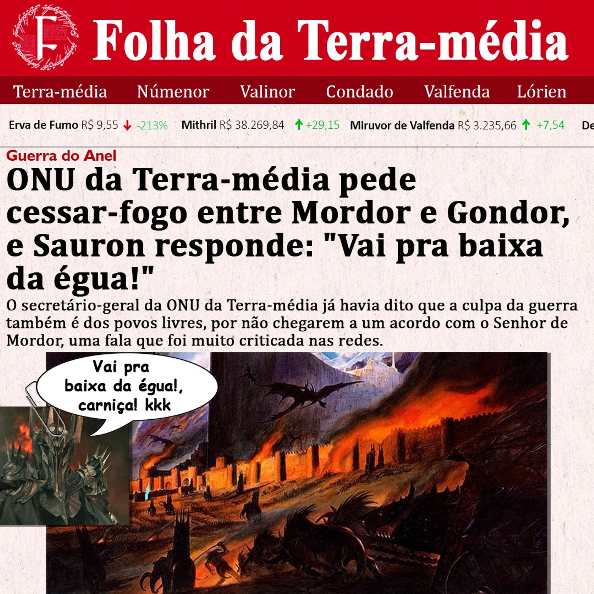 A imagem é uma capa fictícia de jornal chamada "Folha da Terra-média", com a manchete: "ONU da Terra-média pede cessar-fogo entre Mordor e Gondor, e Sauron responde: 'Vai pra baixa da égua!'". Abaixo da manchete, há um subtítulo que menciona que o secretário-geral da ONU da Terra-média havia dito que a culpa da guerra também era dos povos livres, gerando críticas nas redes sociais.

O layout do jornal inclui uma barra superior com seções de "Terra-média", "Númenor", "Valinor", "Condado", "Valfenda" e "Lórien". Também exibe cotações de commodities fictícias, como "Erva de Fumo" e "Mithril". Abaixo do texto principal, há duas imagens: uma da figura de Sauron com sua armadura e elmo, e outra de uma paisagem em chamas, com dragões sobrevoando uma cidade em ruínas, representando a destruição de Mordor.

A arte é estilizada de forma épica e cômica, misturando elementos da Terra-média com uma abordagem de jornalismo moderno.