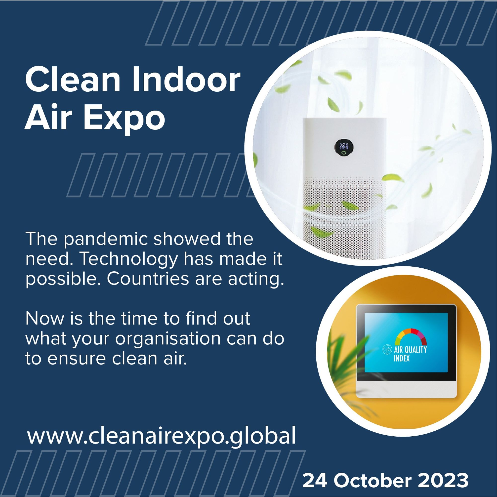 Clean Indoor Air Expo

The pandemic showed the need. Technology has made it possible. Countries are acting.

Now is the time to find out what your organization can do to ensure clean air.

www.cleanairexpo.global

24 October 2023