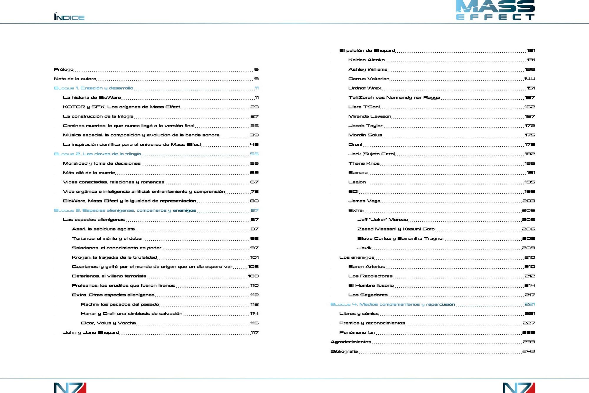 Índice Mass Effect de caronte a la galaxia.
Prólogo
Nota de la autora
Bloque 1: Creación y desarrollo (la historia de BioWare; KOTOR y SFX, los orígenes de Mass Effect; la construcción de la trilogía; caminos muertos: lo que nunca llegó a la versión final; música espacial, la composición y evolución de la banda sonora; la inspiración científica para el universo de mass effect)
Bloque 2: las claves de la trilogía (moralidad y toma de decisiones; más allá de la muerte; vidas conectadas: relaciones y romances; vida orgánica e inteligencia artificial: enfrentamiento y comprensión; BioWare, Mass Effect y la igualdad de representación)
Bloque 3: Especies alienígenas, compañeros y enemigos: las especies alienígenas; John y Jane Shepard; el pelotón de Shepard; los enemigos.
Bloque 4: Medios complementarios y repercusión (libros y comics; premios y reconocimientos; fenómeno fan.
Agradecimientos
Bibliografía