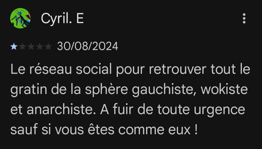 Avis à 1 étoile " le réseau social pour retrouver tout le gratin de la sphère gauchiste, wokiste et anarchiste. À fuir de toute urgence sauf si vous êtes comme eux !