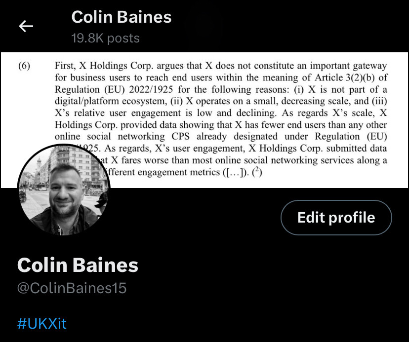 Screenshot of my updated Twitter profile banner which includes excerpt from X corp filing to European Commission 

(6)
First, X Holdings Corp. argues that X does not constitute an important gateway for business users to reach end users within the meaning of Article 3(2)(b) of Regulation (EU) 2022/1925 for the following reasons: (i) X is not part of a digital/platform ecosystem, (ii) X operates on a small, decreasing scale, and (ii) X's relative user engagement is low and declining. As regards X's scale, X Holdings Corp. provided data showing that X has fewer end users than any other online social networking CPS already designated under Regulation (EU)
025. As regards, X's user engagement, X Holdings Corp. submitted data at X fares worse than most online social networking services along a number of different engagement metrics 