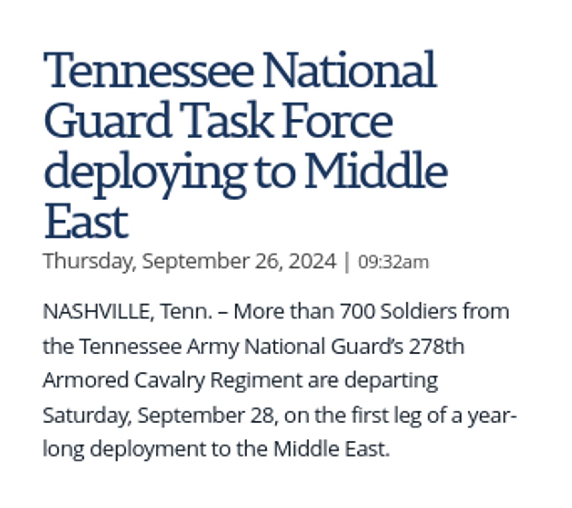 Tennessee National Guard Task Force deploying to Middle East
Thursday, September 26, 2024 | 09:32am

NASHVILLE, Tenn. – More than 700 Soldiers from the Tennessee Army National Guard’s 278th Armored Cavalry Regiment are departing Saturday, September 28, on the first leg of a year-long deployment to the Middle East.