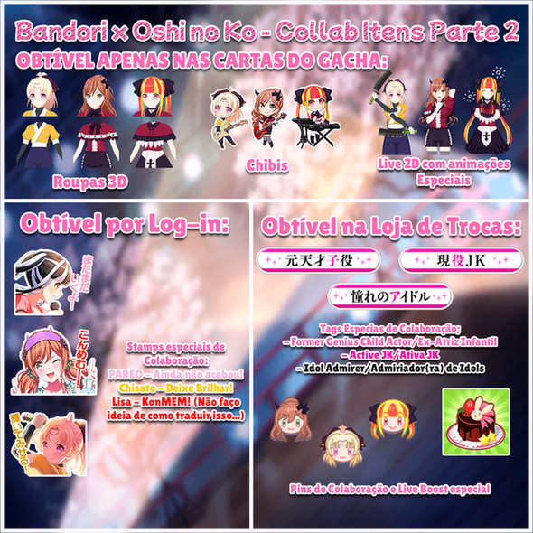 Bandori x Oshi no Ko - Collab Itens Parte 2 OBTÍVEL APENAS NAS CARTAS DO GACHA: Roupas 3D, Chibi e Animações 2D. Stamps: Stamps especiais de Colaboração:PAREO - Ainda não acabou! Chisato - Deixe Brilhar!Lisa - KonMEM! (Não faço ideia de como traduir isso...) Loja de Trocas: Tags e Pins  Tags Especias de Colaboração;- Former Genius Child Actor/Ex-Atriz Infantil - Active JK/Ativa JK - Idol Admirer/Admiriador(ra) de Idols  