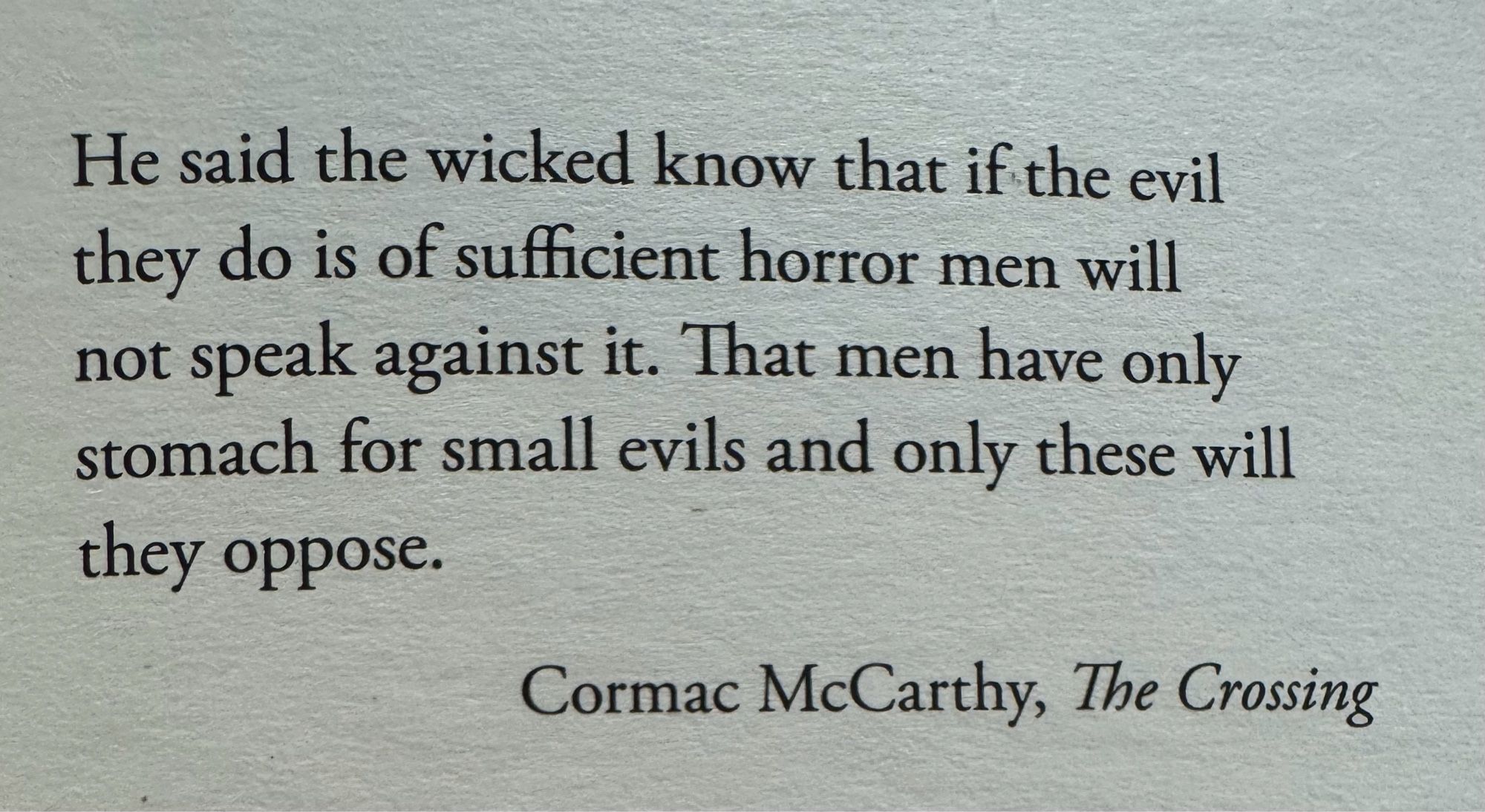 He said the wicked know that if the evil they do is of sufficient horror men will not speak against it. That men have only stomach for small evils and only these will they oppose