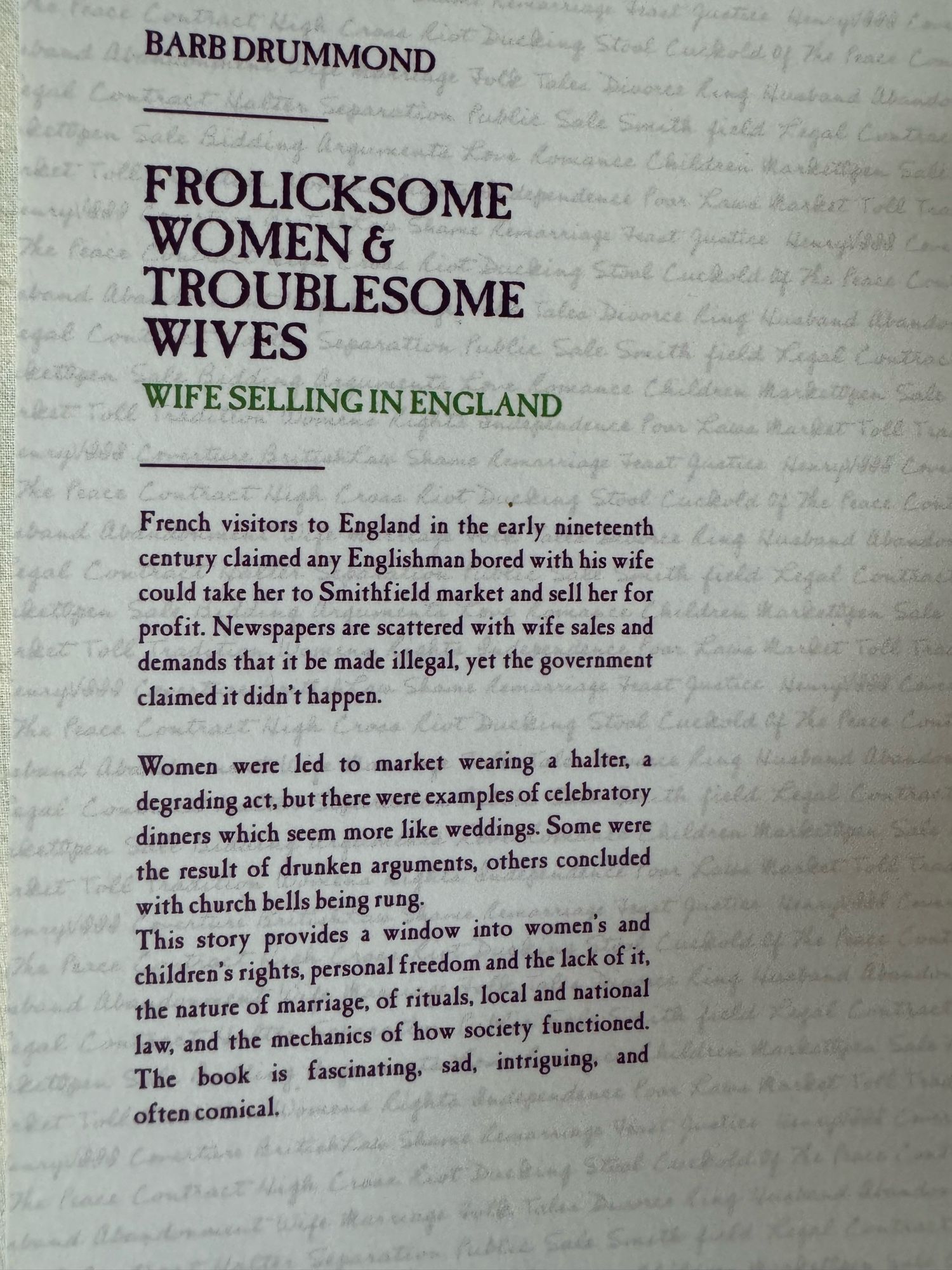 Blurb on back cover
“French visitors to England in the early 19th century claimed any Englishman bored with his wife could take her to Smithfield sell her for profit…