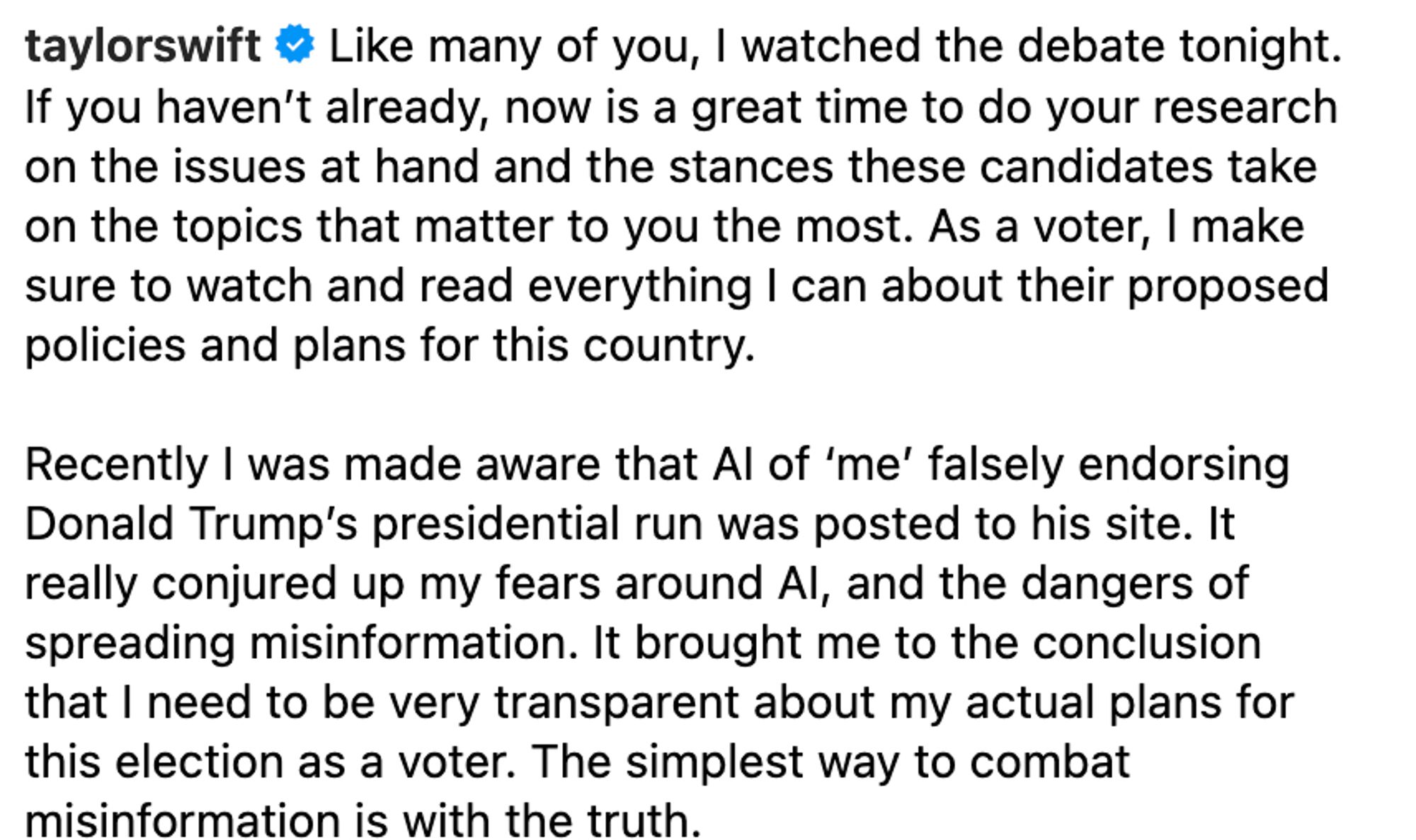 Like many of you, I watched the debate tonight. If you haven’t already, now is a great time to do your research on the issues at hand and the stances these candidates take on the topics that matter to you the most. As a voter, I make sure to watch and read everything I can about their proposed policies and plans for this country.

Recently I was made aware that AI of ‘me’ falsely endorsing Donald Trump’s presidential run was posted to his site. It really conjured up my fears around AI, and the dangers of spreading misinformation. It brought me to the conclusion that I need to be very transparent about my actual plans for this election as a voter. The simplest way to combat misinformation is with the truth.