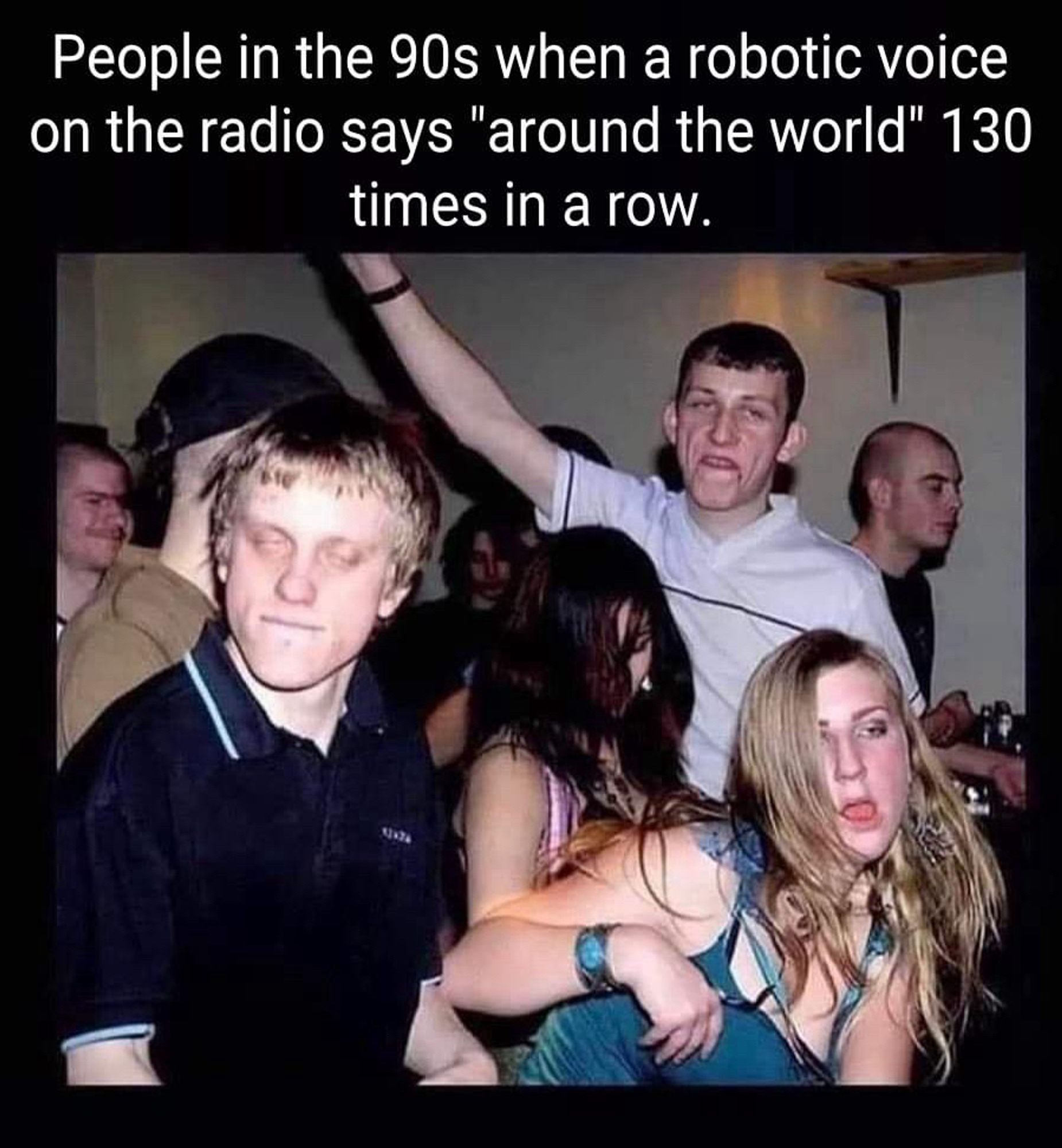 bunch of people absolutely losing it at a party 25-30 years ago 

caption: People in the 90s when a robotic voice on the radio says "around the world" 130 times in a row.