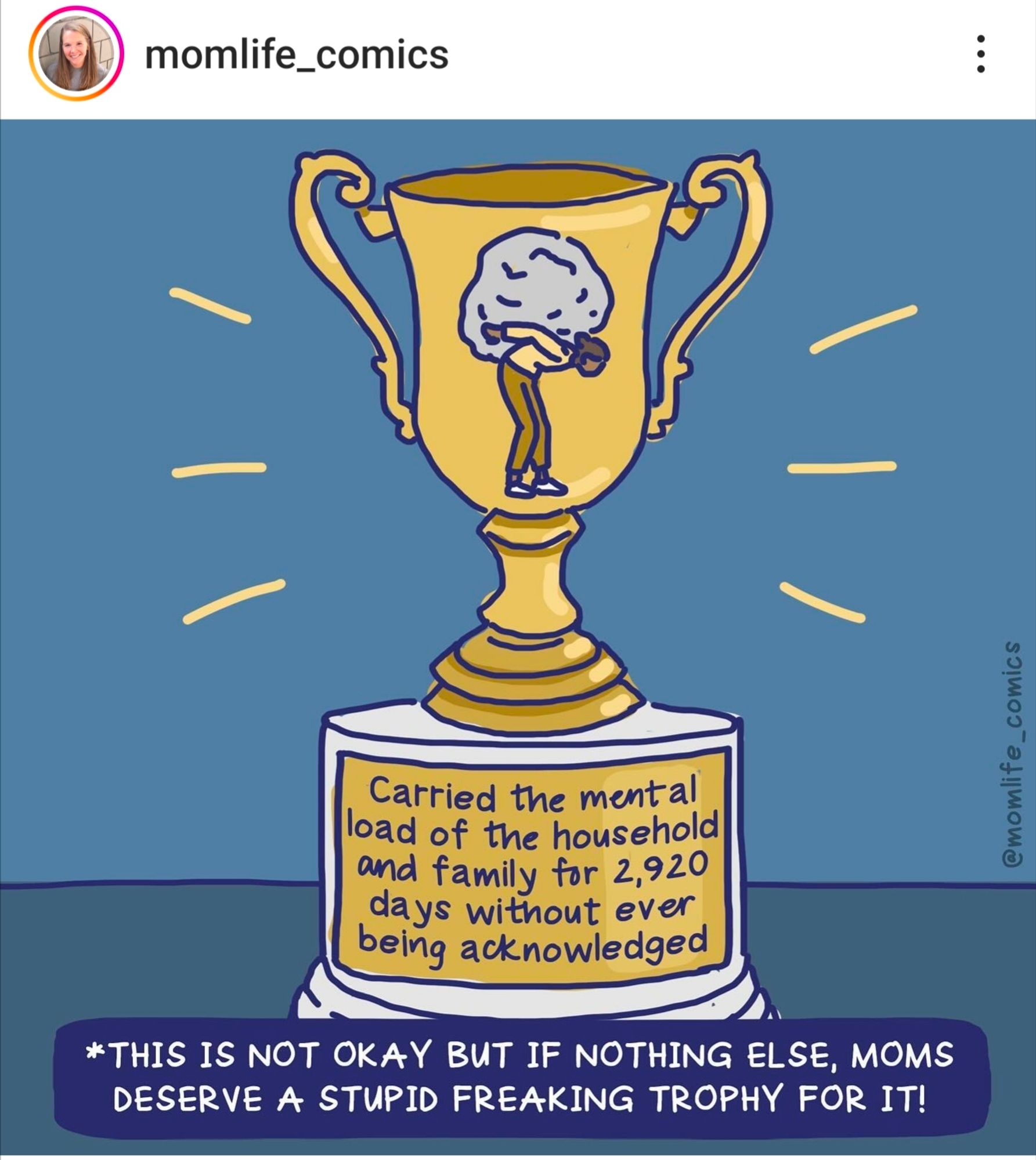 Comic by Mary Catherine Starr aka mom life comics. Yellow trophy on a two tone blue background. Trophy has the caption Carried The Mental Load of the household and family for 2,920 days without ever being acknowledged. An asktrics says that this is not okay but if nothing else, moms deserves a stupid freaking trophy for it!