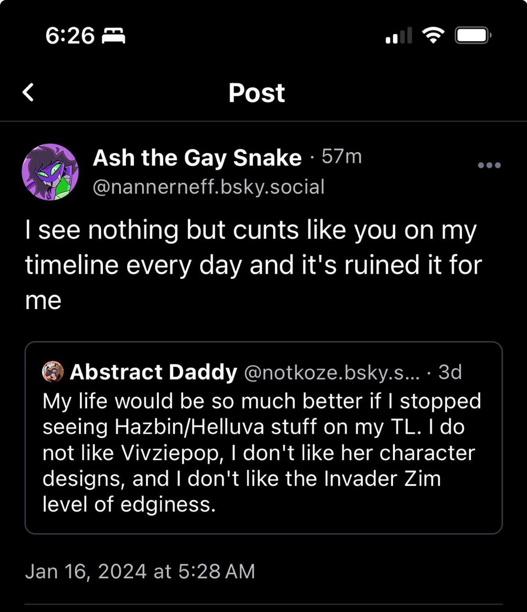 Screenshot of a Bluesky post of a user quoting me.

Ash the Gay Snake
@ nannerneff . bsky . social

I see nothing but cunts like you on my timeline every day and it's ruined it for me.