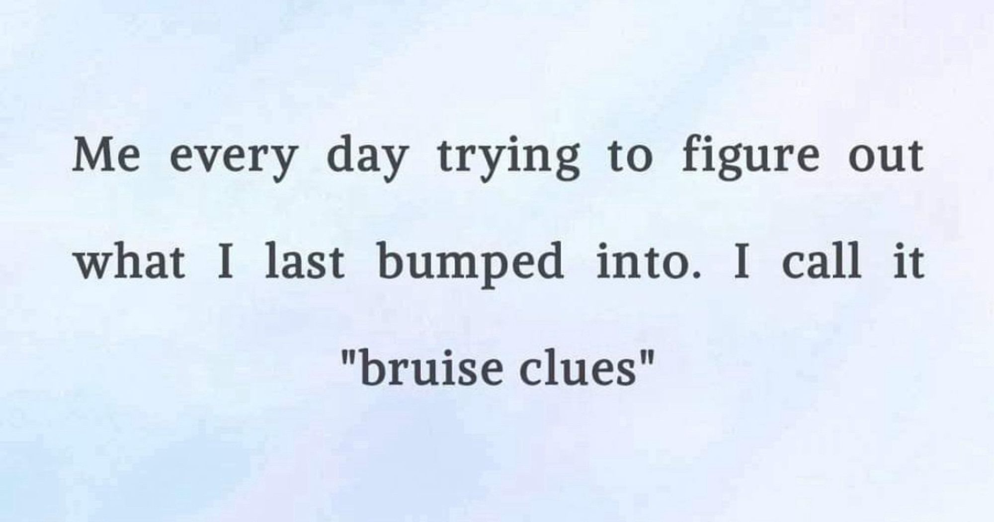 On a pale blue background in black text the meme reads “Me every day trying to figure out what I last bumped into. I call it "bruise clues"”.