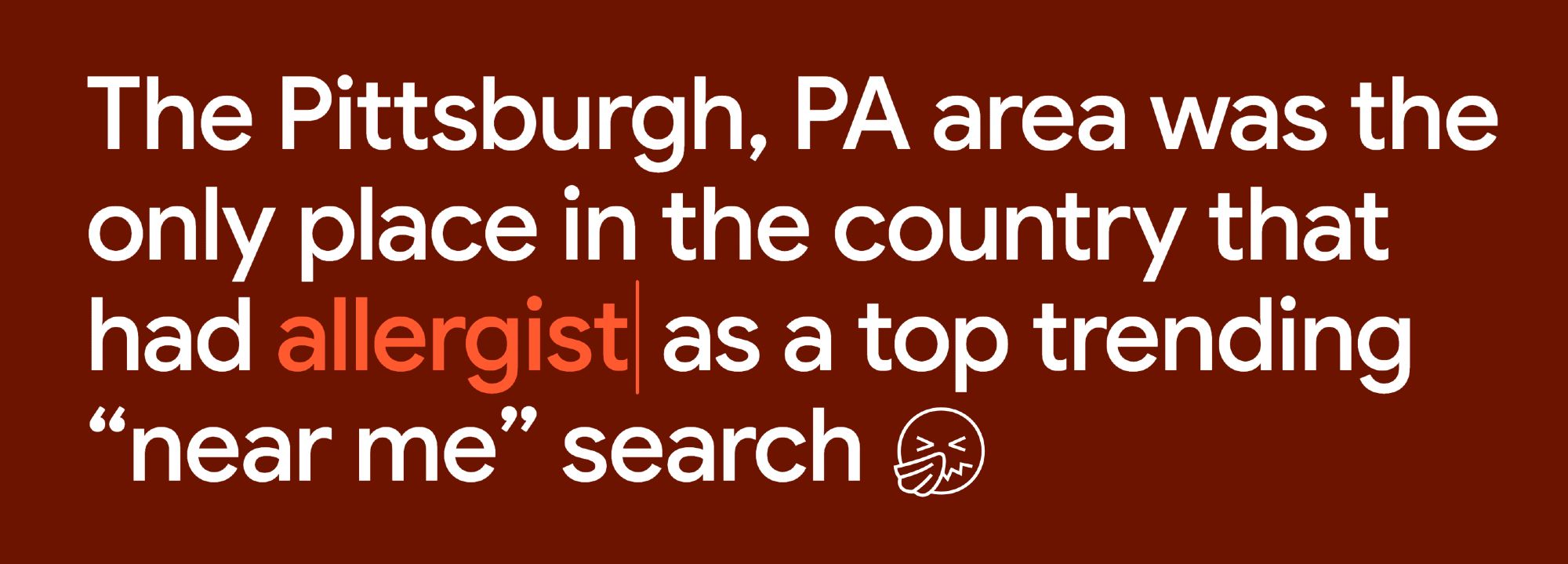 The Pittsburgh, PA area was the only place in the country that had allergist as a top trending "near me" search (emoji of someone blowing their nose).