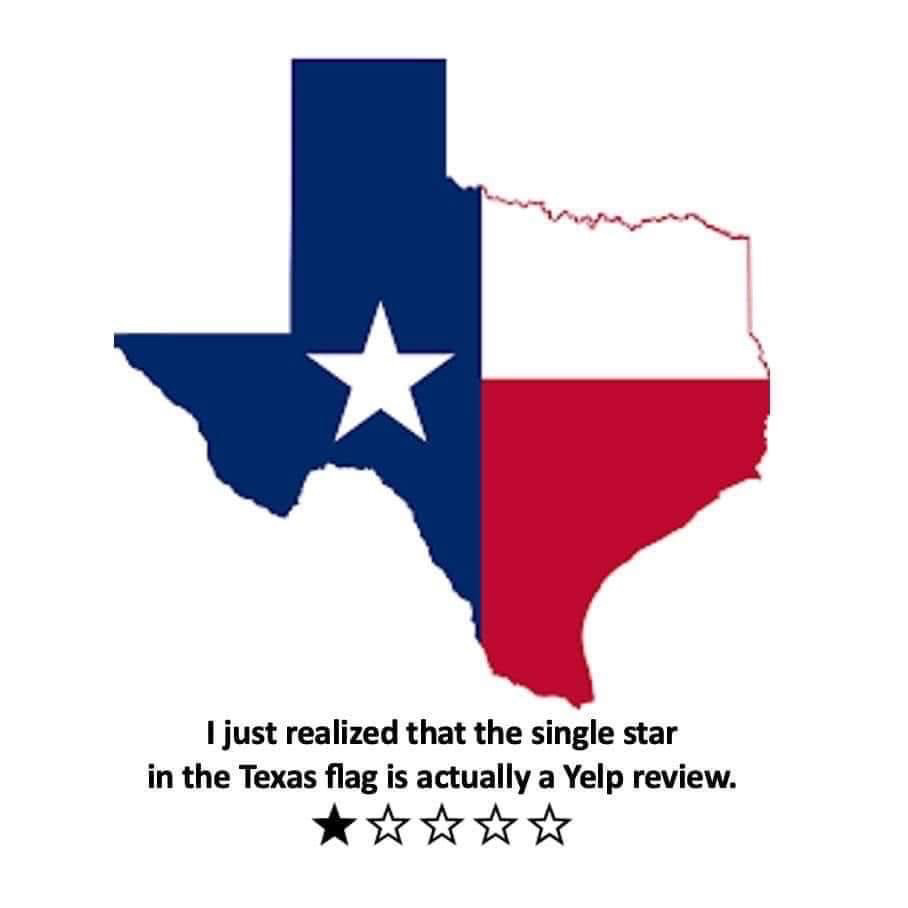 [map of the state of Texas filled with the flag of Texas which has a single star on it] 

I just realized that the single star in the Texas flag is actually a Yelp review. 

[single star rating on five star rating scale]